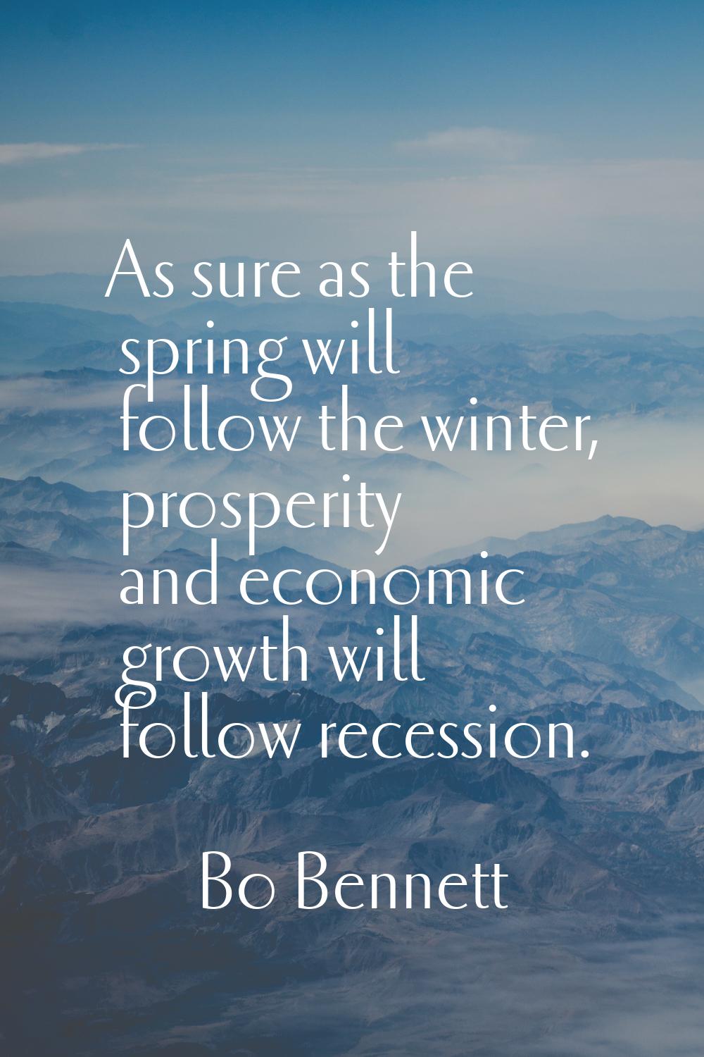As sure as the spring will follow the winter, prosperity and economic growth will follow recession.