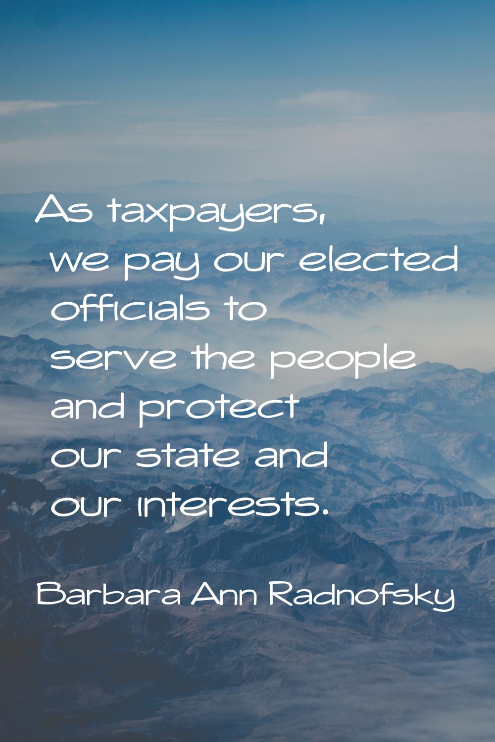 As taxpayers, we pay our elected officials to serve the people and protect our state and our intere