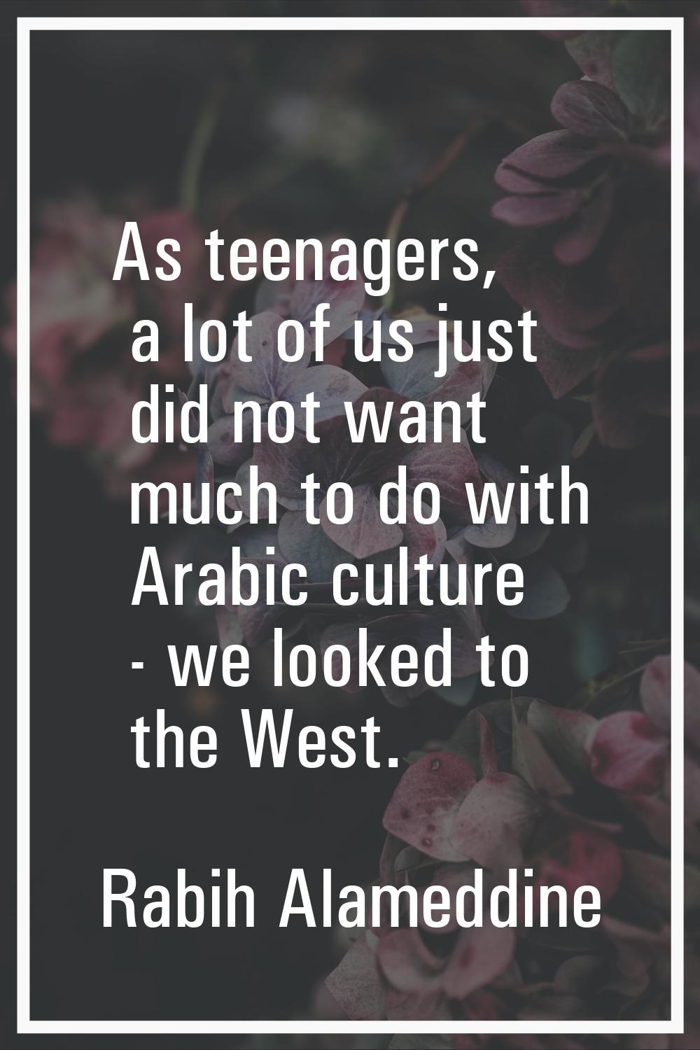 As teenagers, a lot of us just did not want much to do with Arabic culture - we looked to the West.