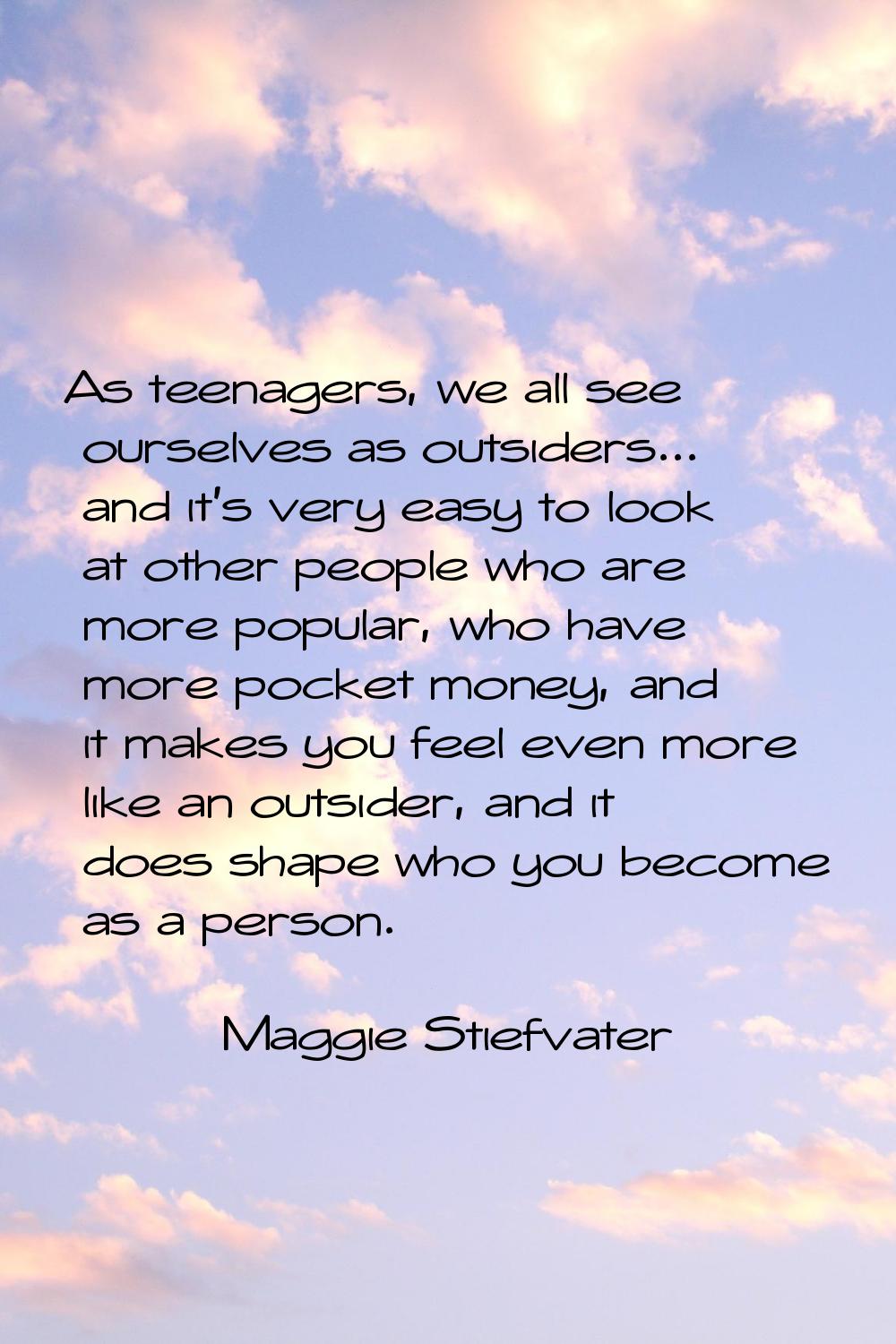 As teenagers, we all see ourselves as outsiders... and it's very easy to look at other people who a
