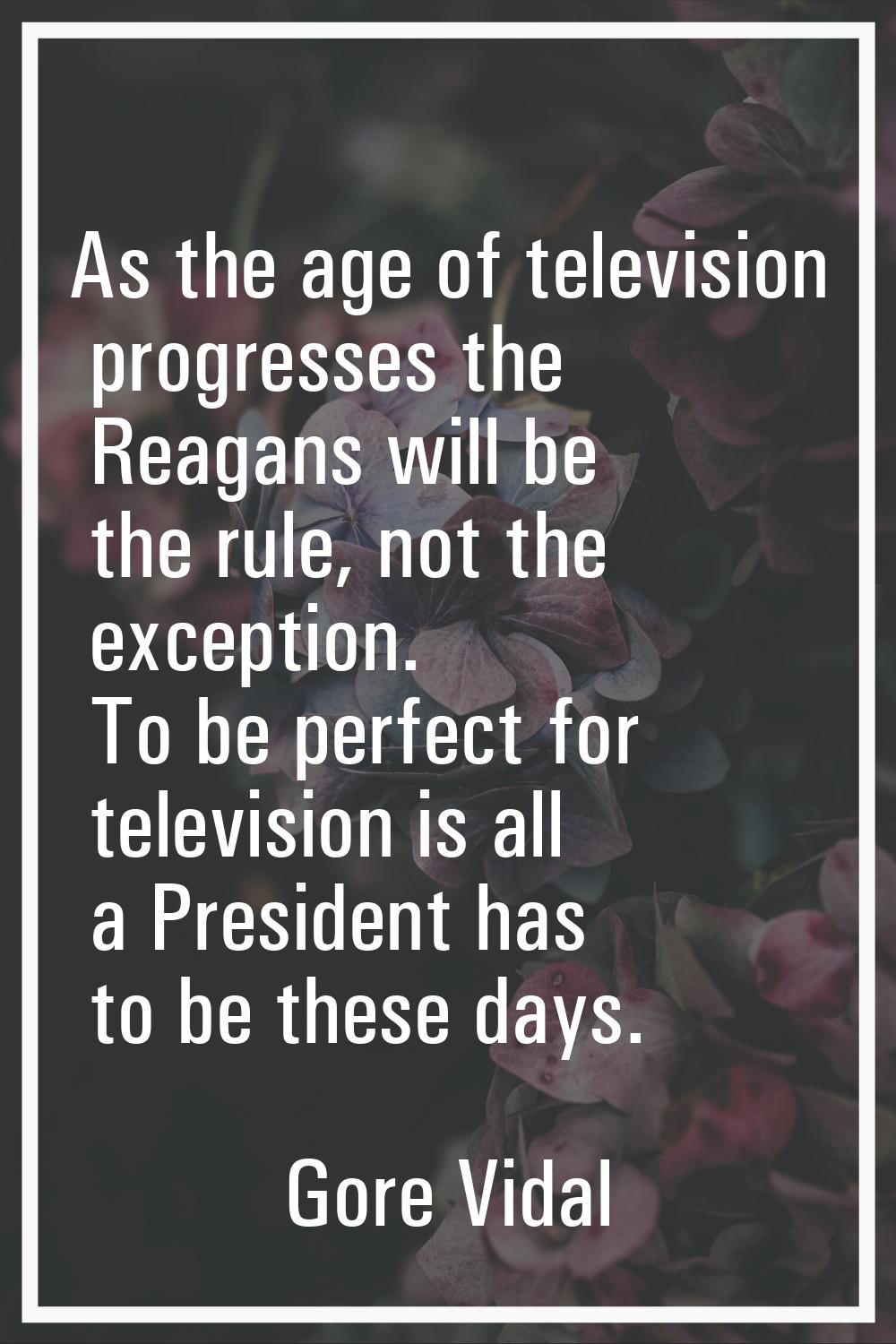 As the age of television progresses the Reagans will be the rule, not the exception. To be perfect 
