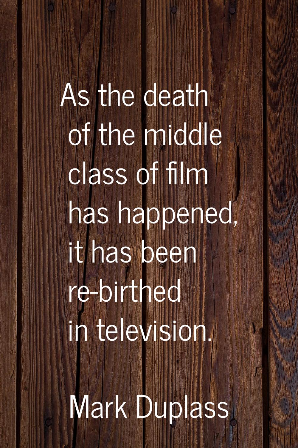 As the death of the middle class of film has happened, it has been re-birthed in television.