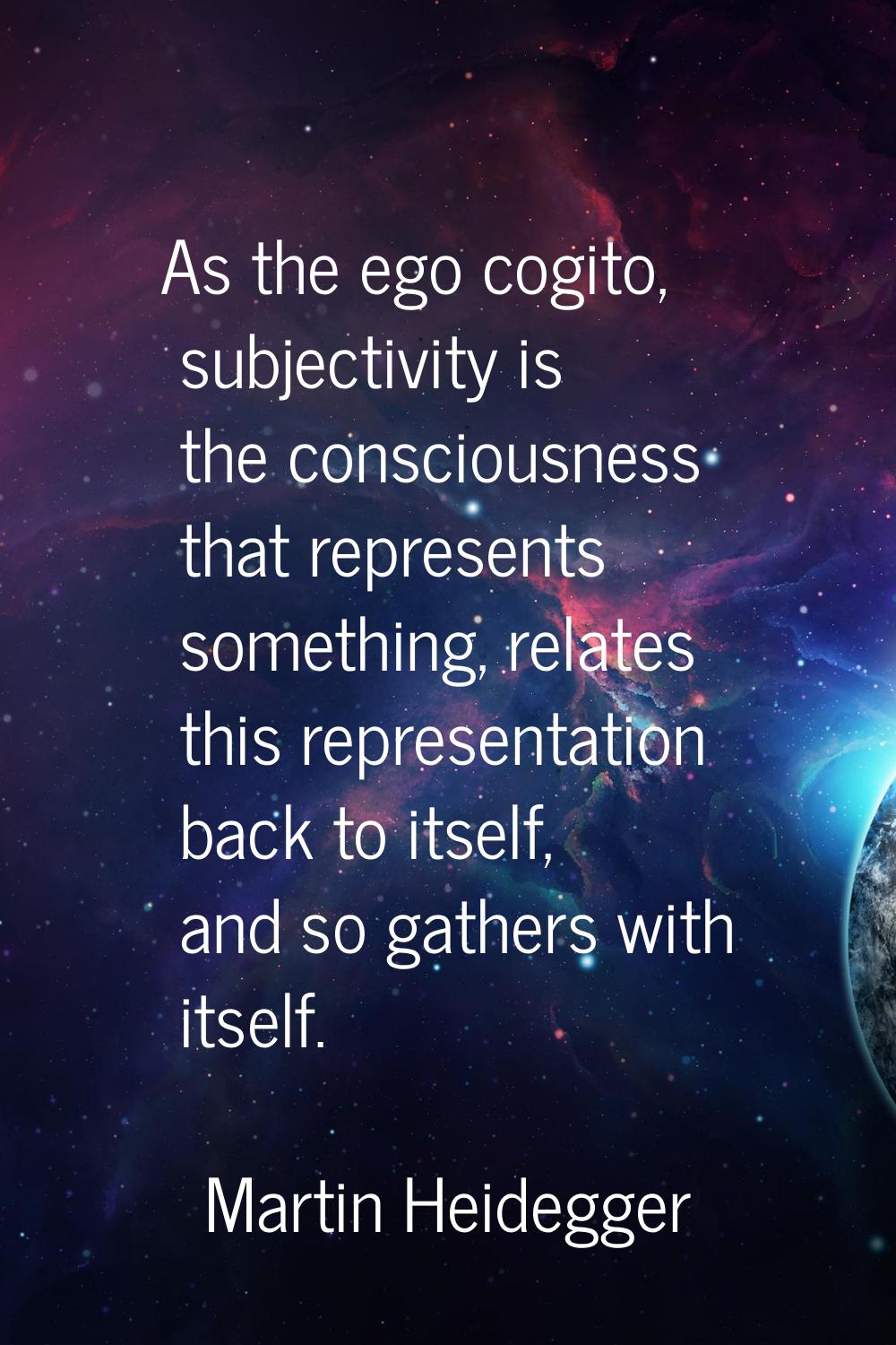 As the ego cogito, subjectivity is the consciousness that represents something, relates this repres