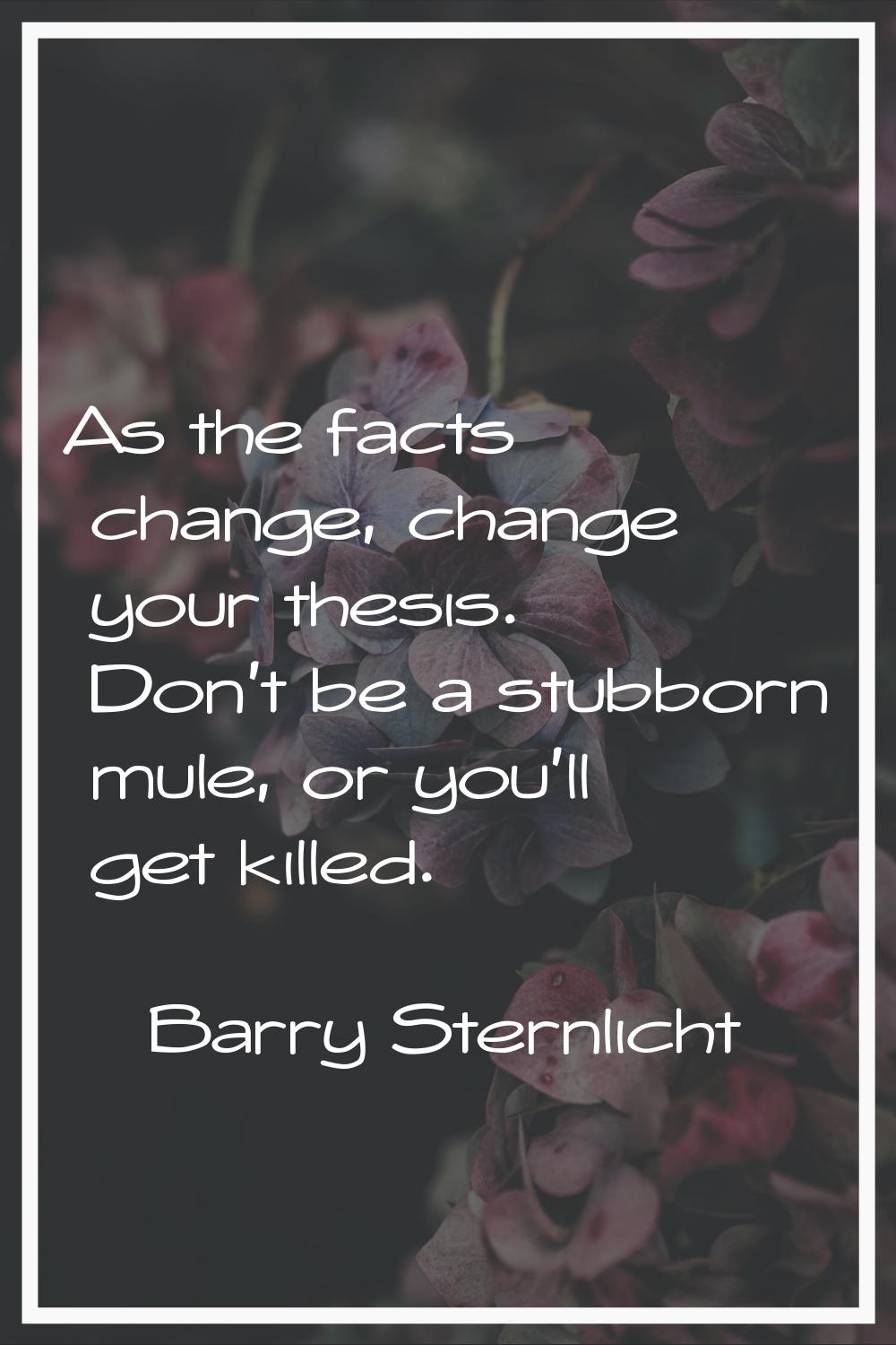 As the facts change, change your thesis. Don't be a stubborn mule, or you'll get killed.