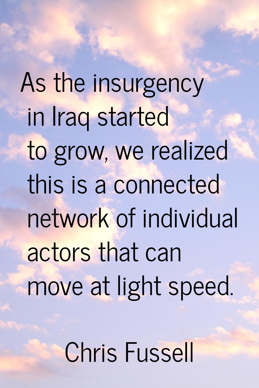 As the insurgency in Iraq started to grow, we realized this is a connected network of individual ac
