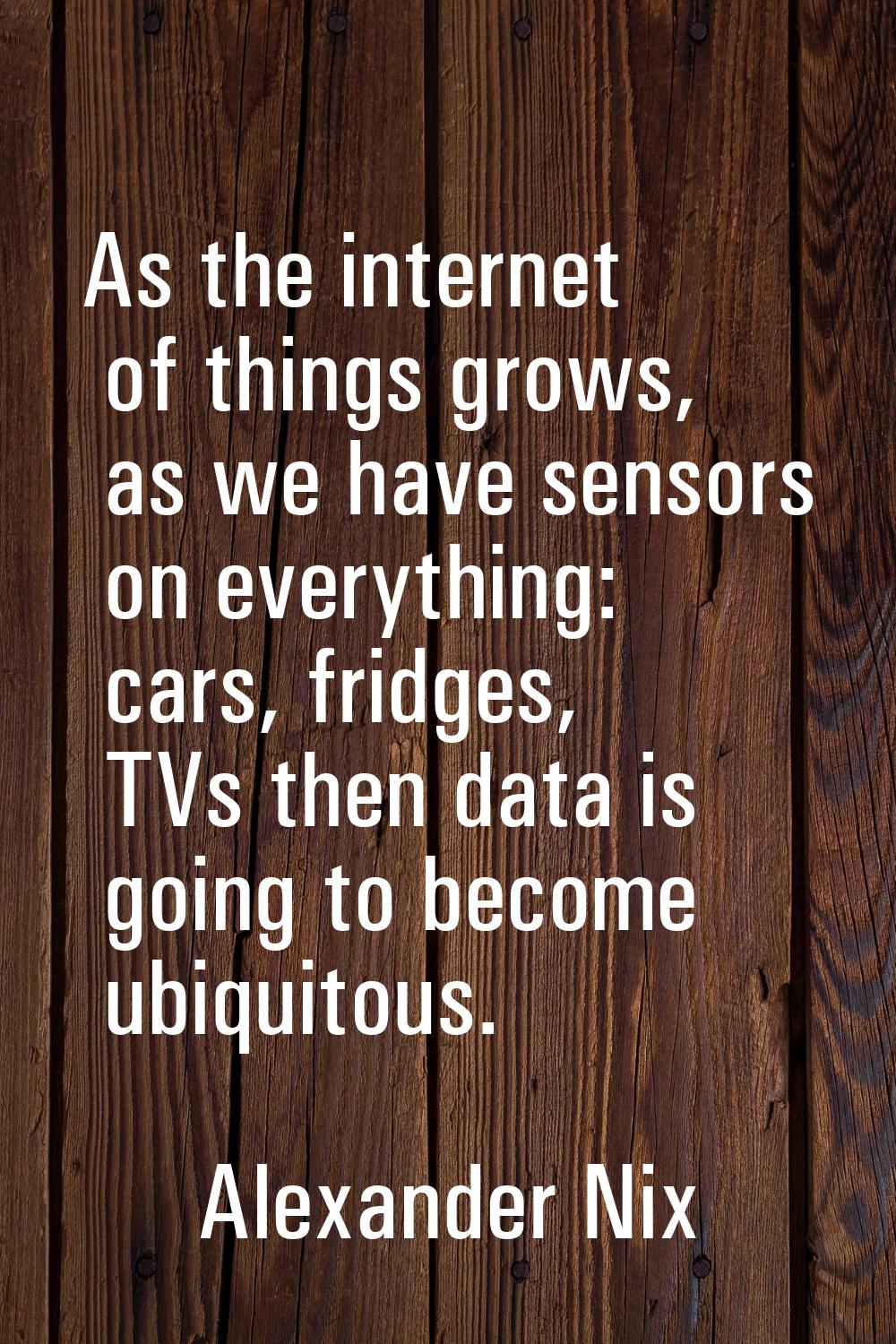 As the internet of things grows, as we have sensors on everything: cars, fridges, TVs then data is 