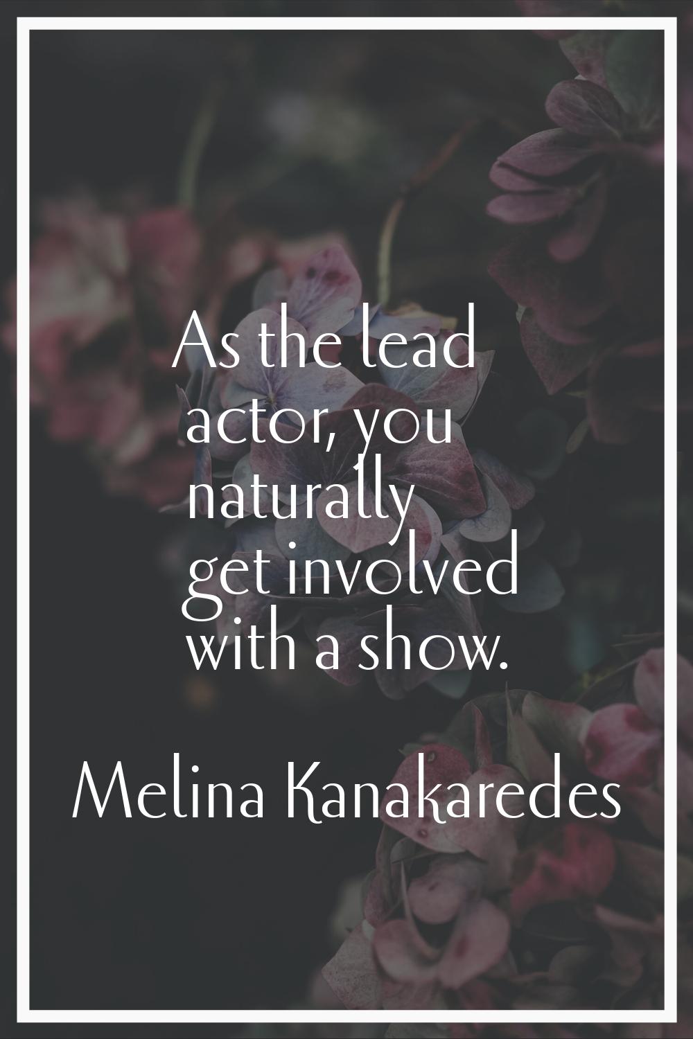 As the lead actor, you naturally get involved with a show.