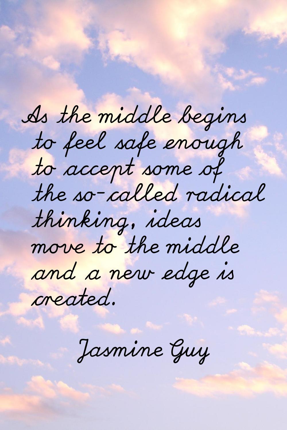 As the middle begins to feel safe enough to accept some of the so-called radical thinking, ideas mo
