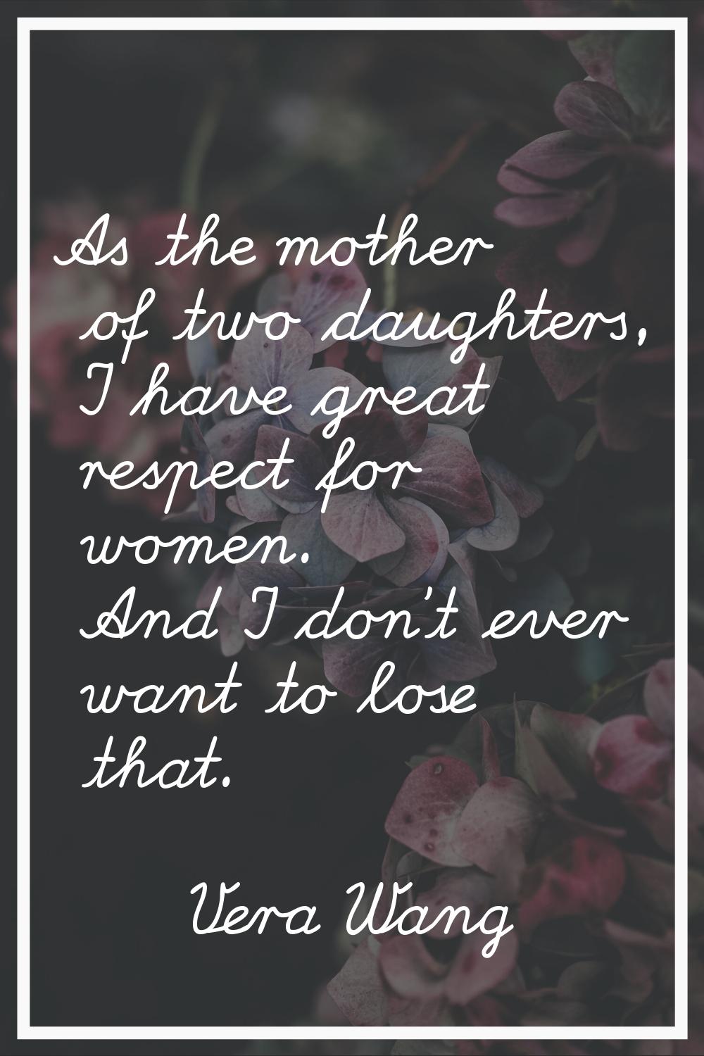As the mother of two daughters, I have great respect for women. And I don't ever want to lose that.