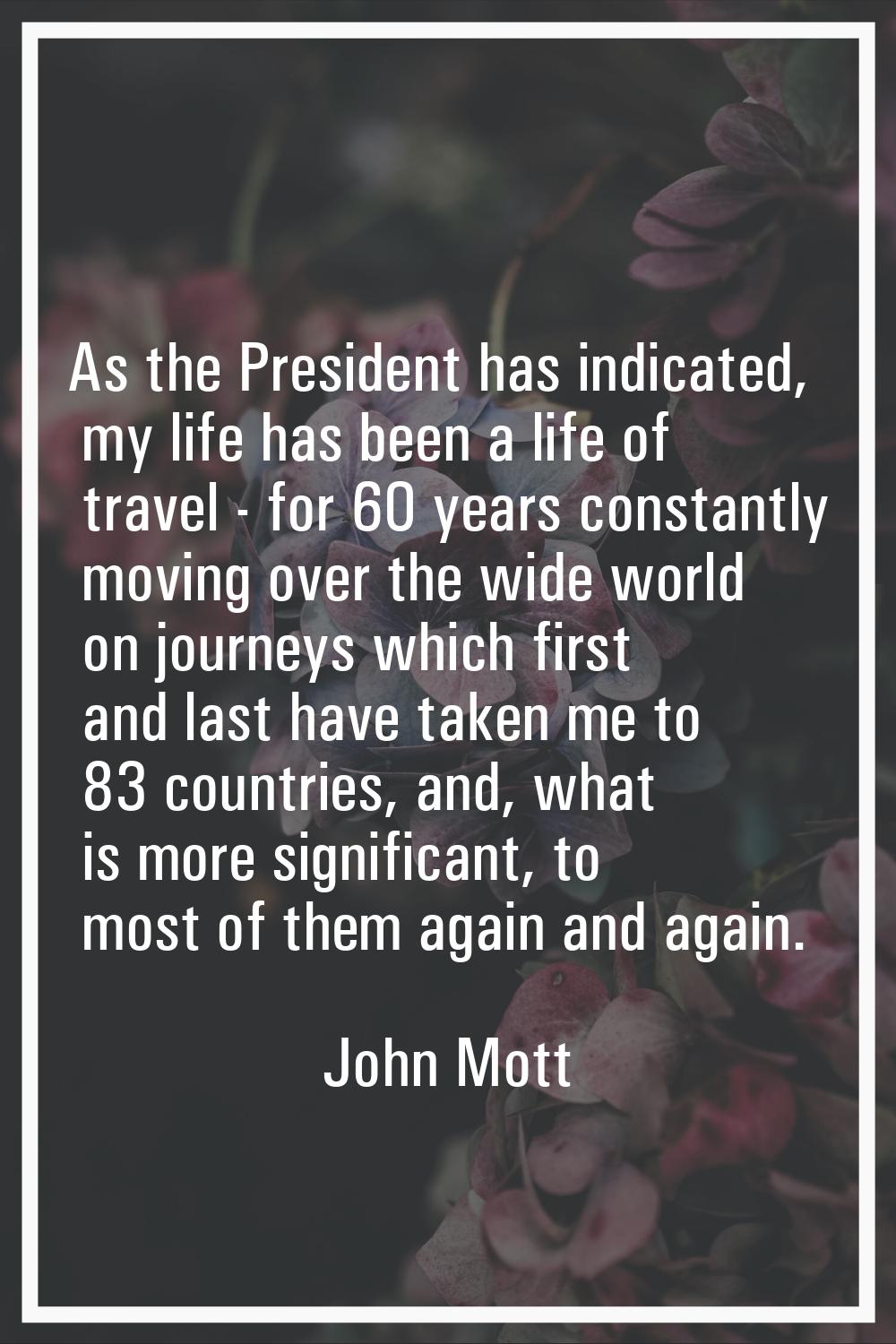 As the President has indicated, my life has been a life of travel - for 60 years constantly moving 