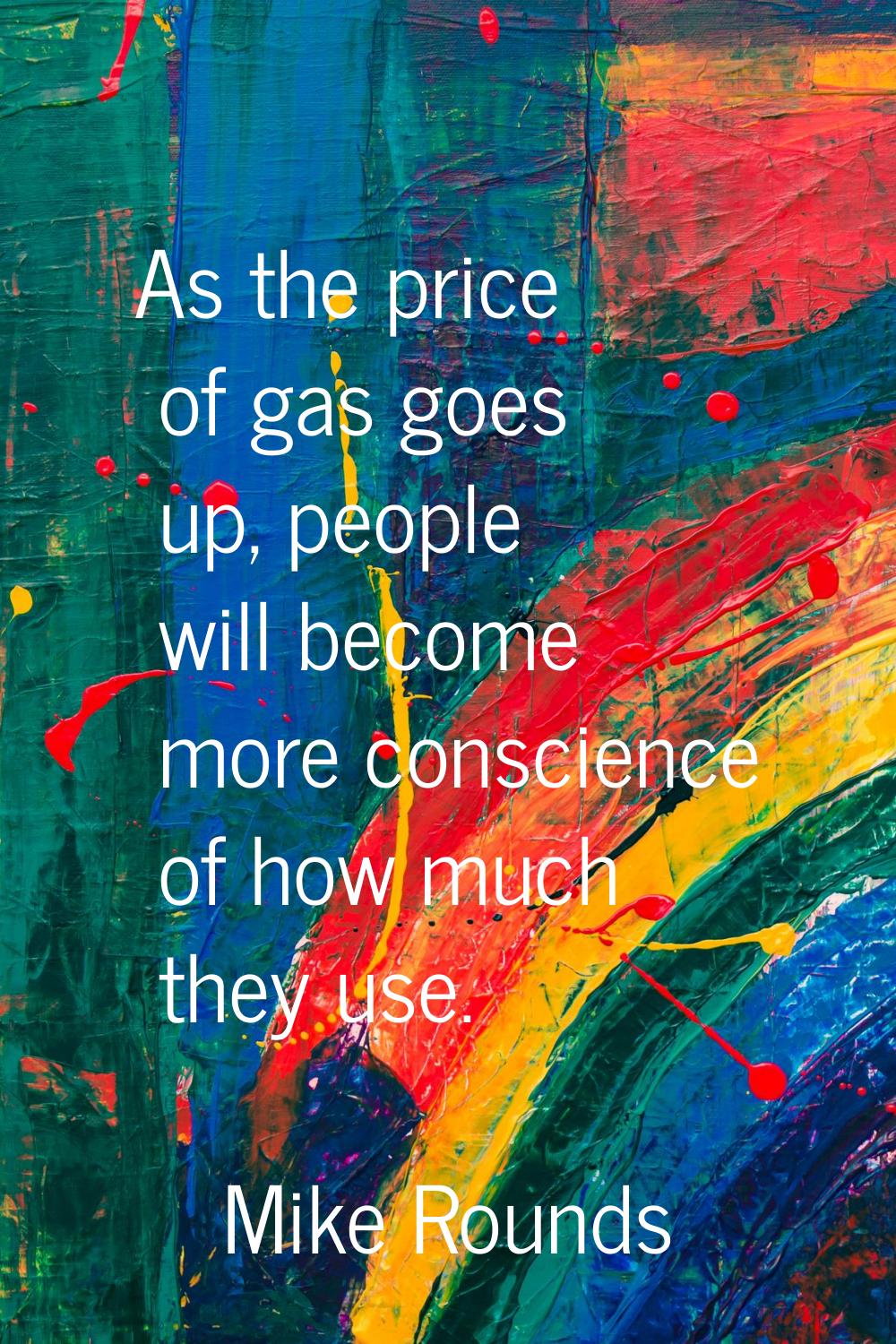As the price of gas goes up, people will become more conscience of how much they use.