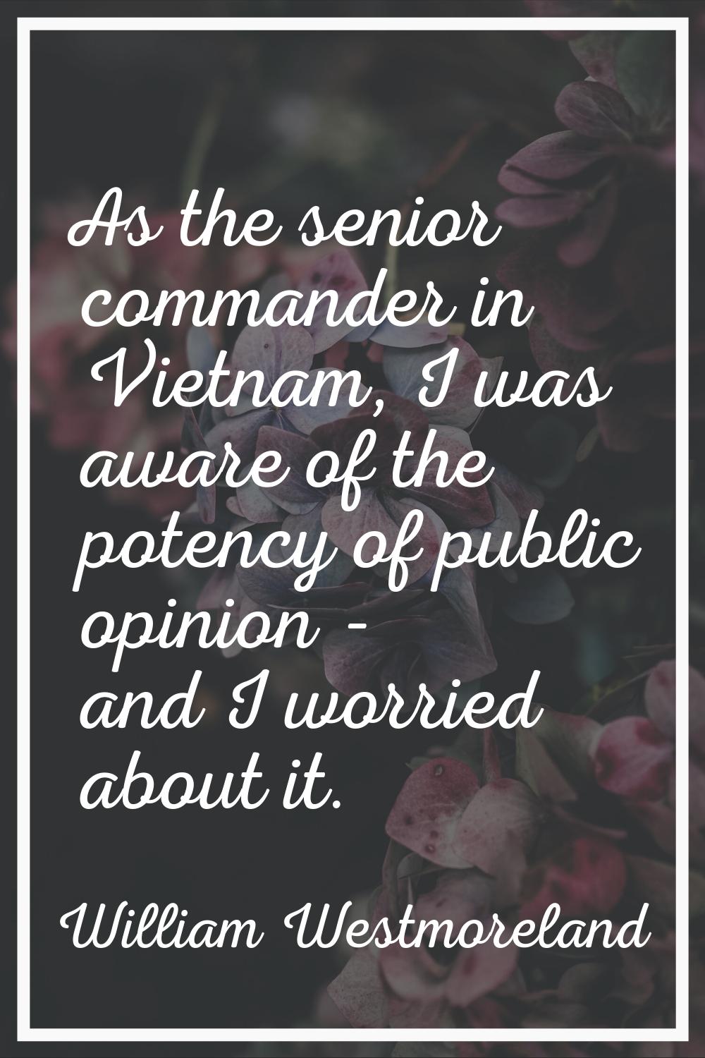 As the senior commander in Vietnam, I was aware of the potency of public opinion - and I worried ab