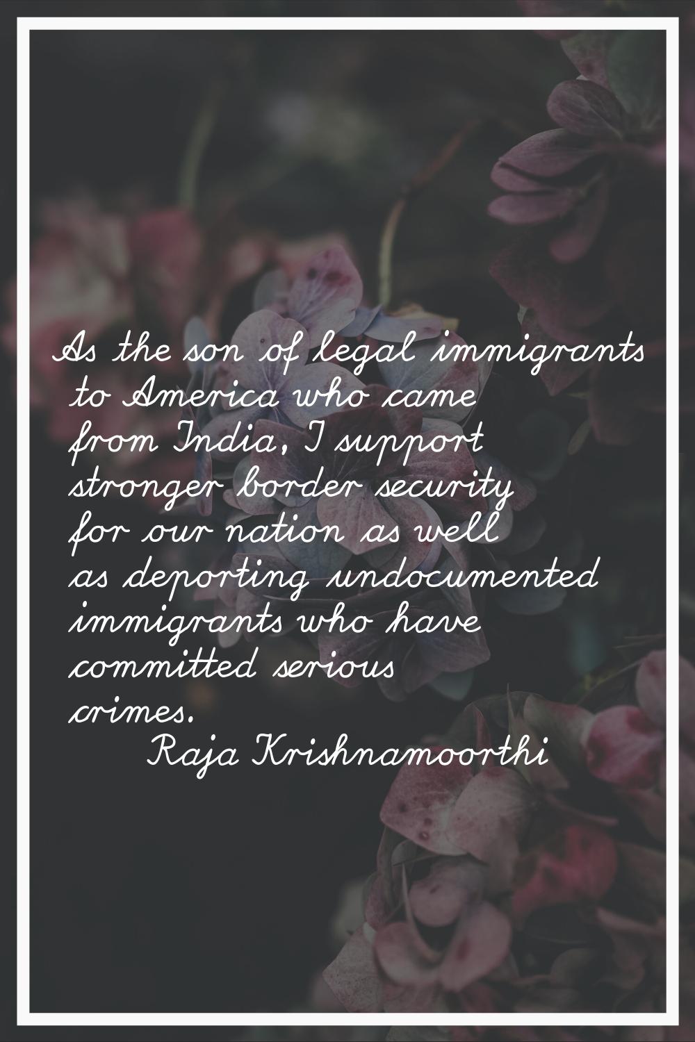 As the son of legal immigrants to America who came from India, I support stronger border security f