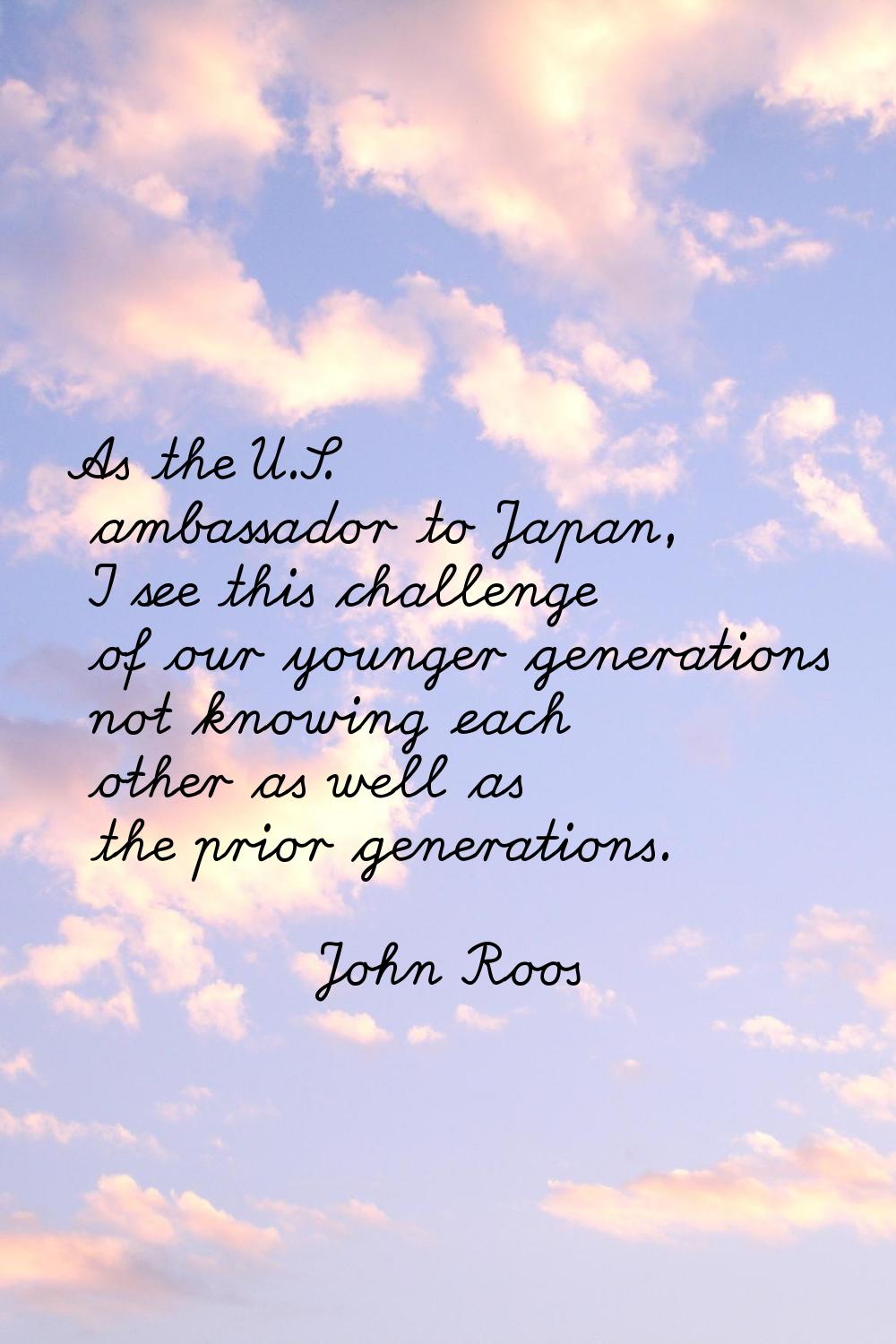 As the U.S. ambassador to Japan, I see this challenge of our younger generations not knowing each o
