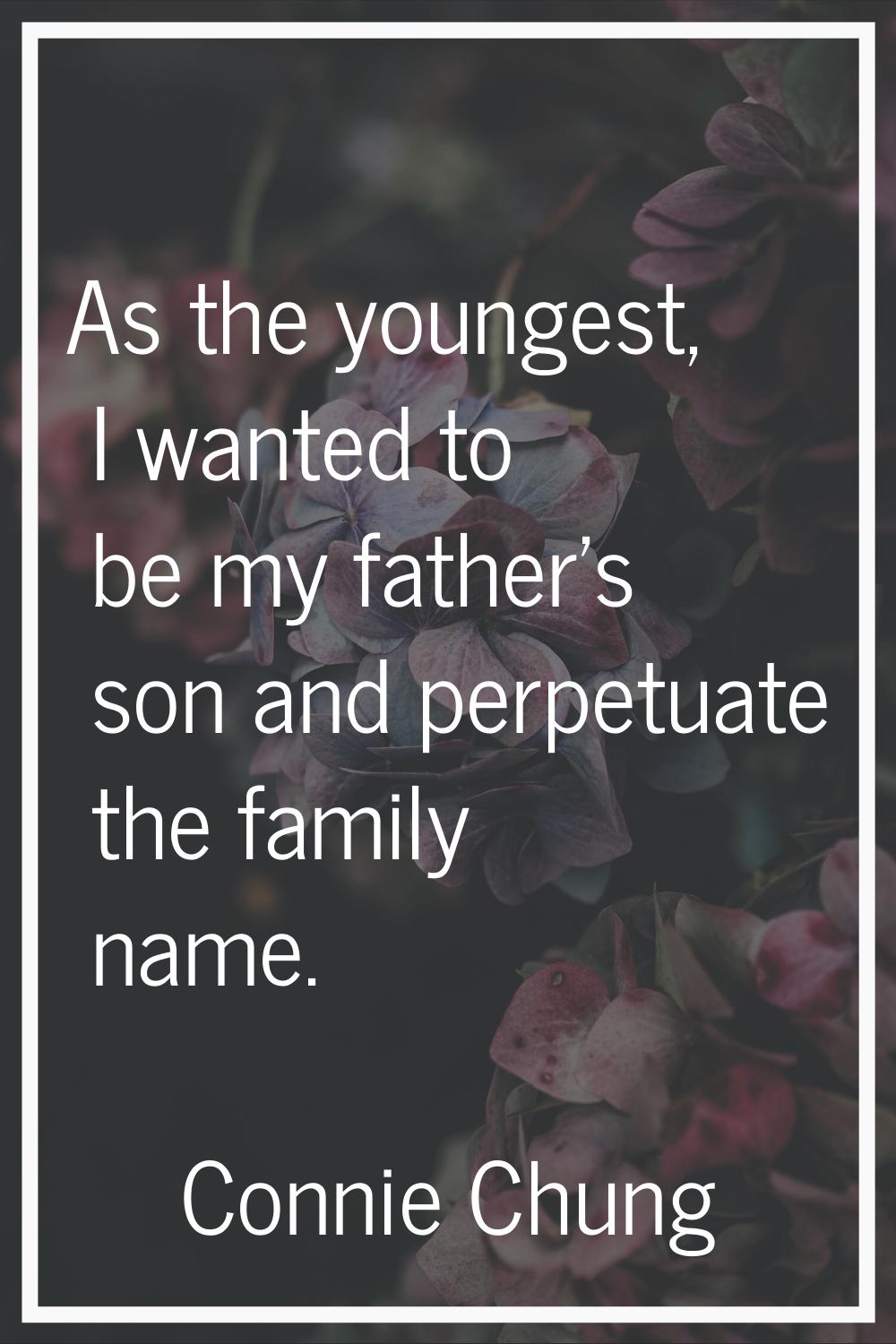As the youngest, I wanted to be my father's son and perpetuate the family name.
