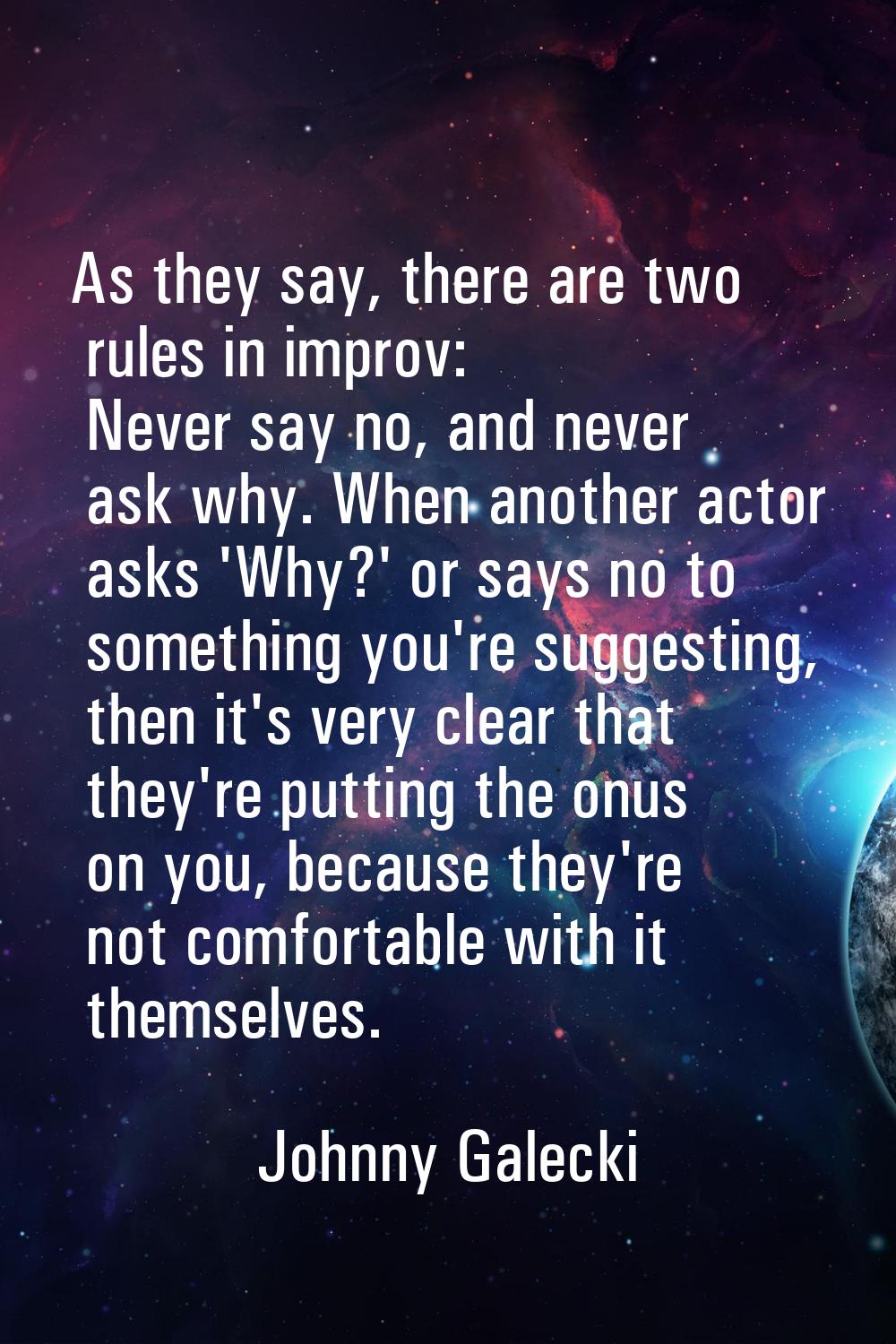 As they say, there are two rules in improv: Never say no, and never ask why. When another actor ask