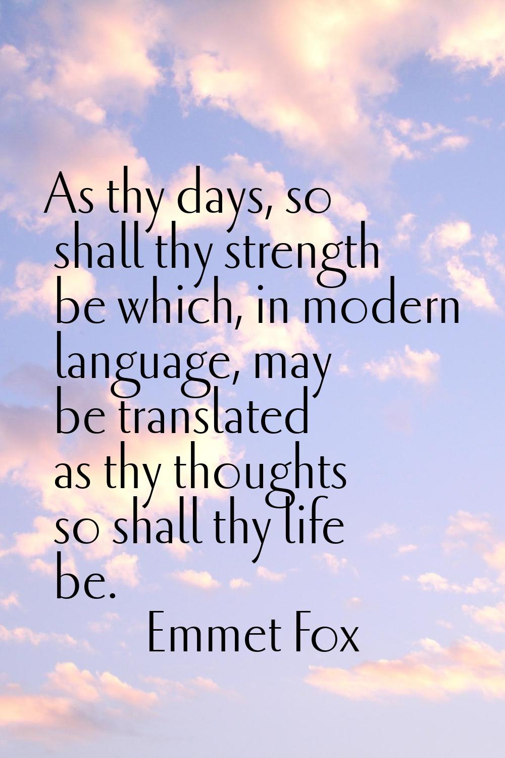 As thy days, so shall thy strength be which, in modern language, may be translated as thy thoughts 