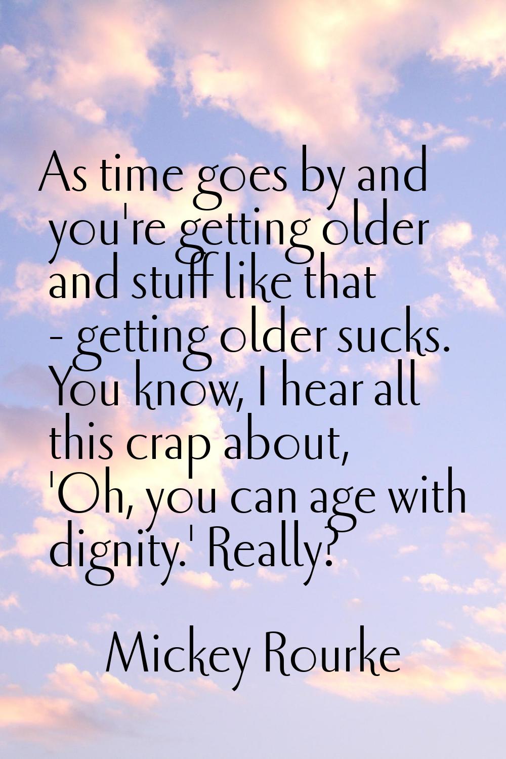 As time goes by and you're getting older and stuff like that - getting older sucks. You know, I hea