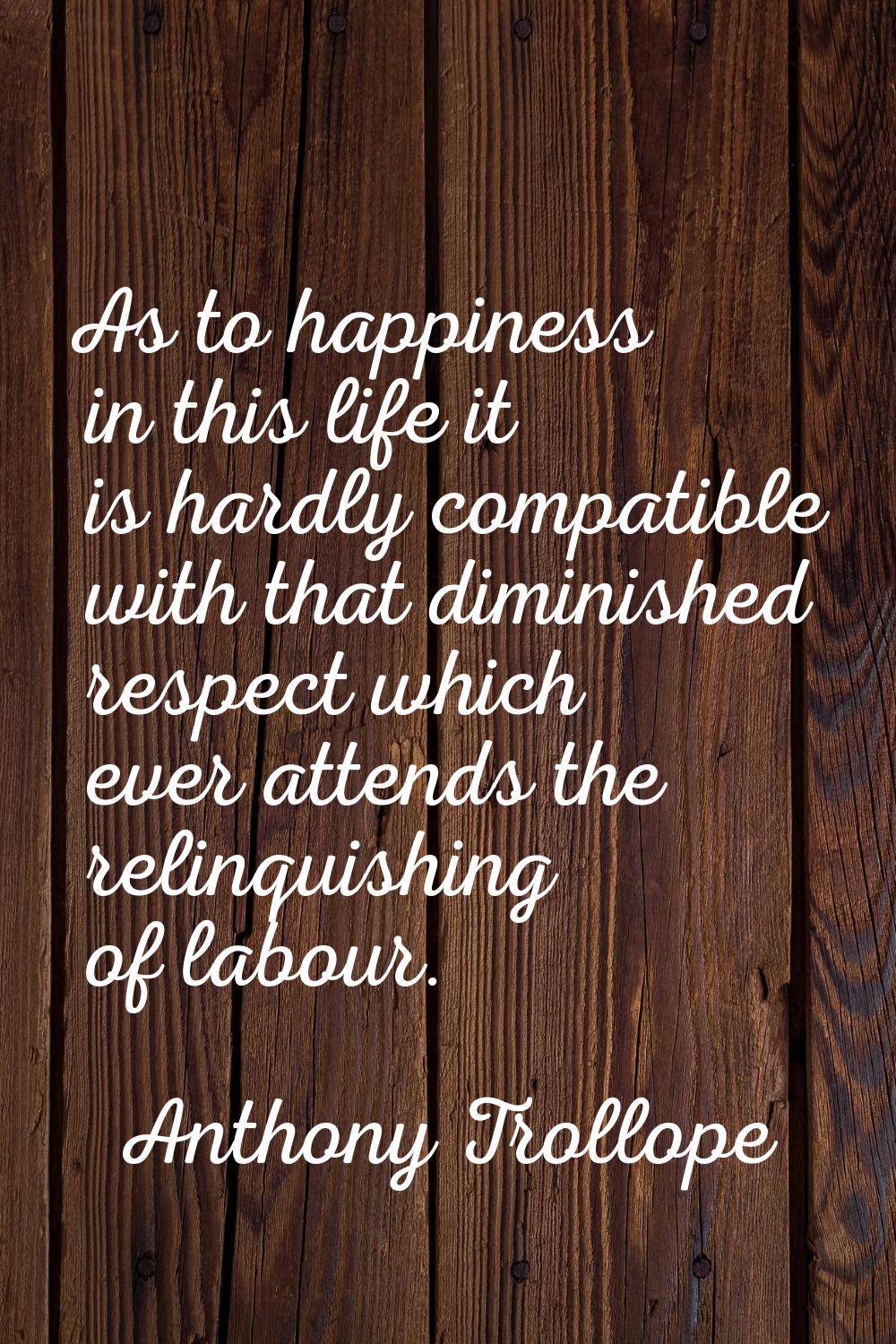 As to happiness in this life it is hardly compatible with that diminished respect which ever attend