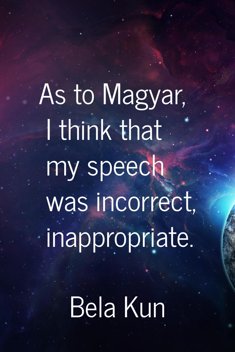 As to Magyar, I think that my speech was incorrect, inappropriate.