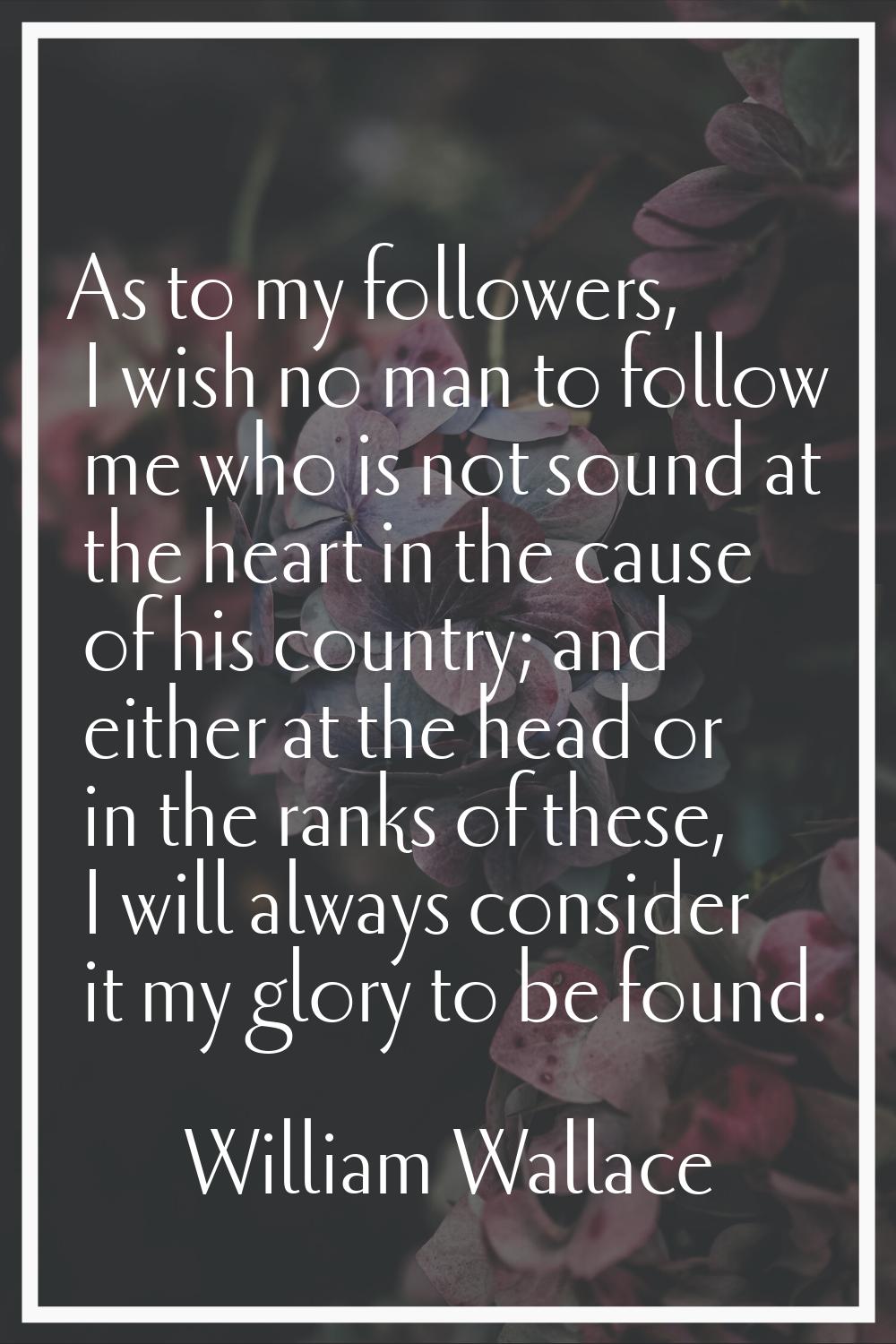As to my followers, I wish no man to follow me who is not sound at the heart in the cause of his co