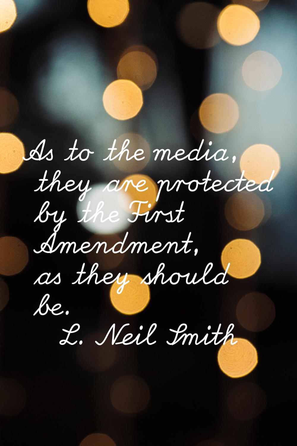 As to the media, they are protected by the First Amendment, as they should be.