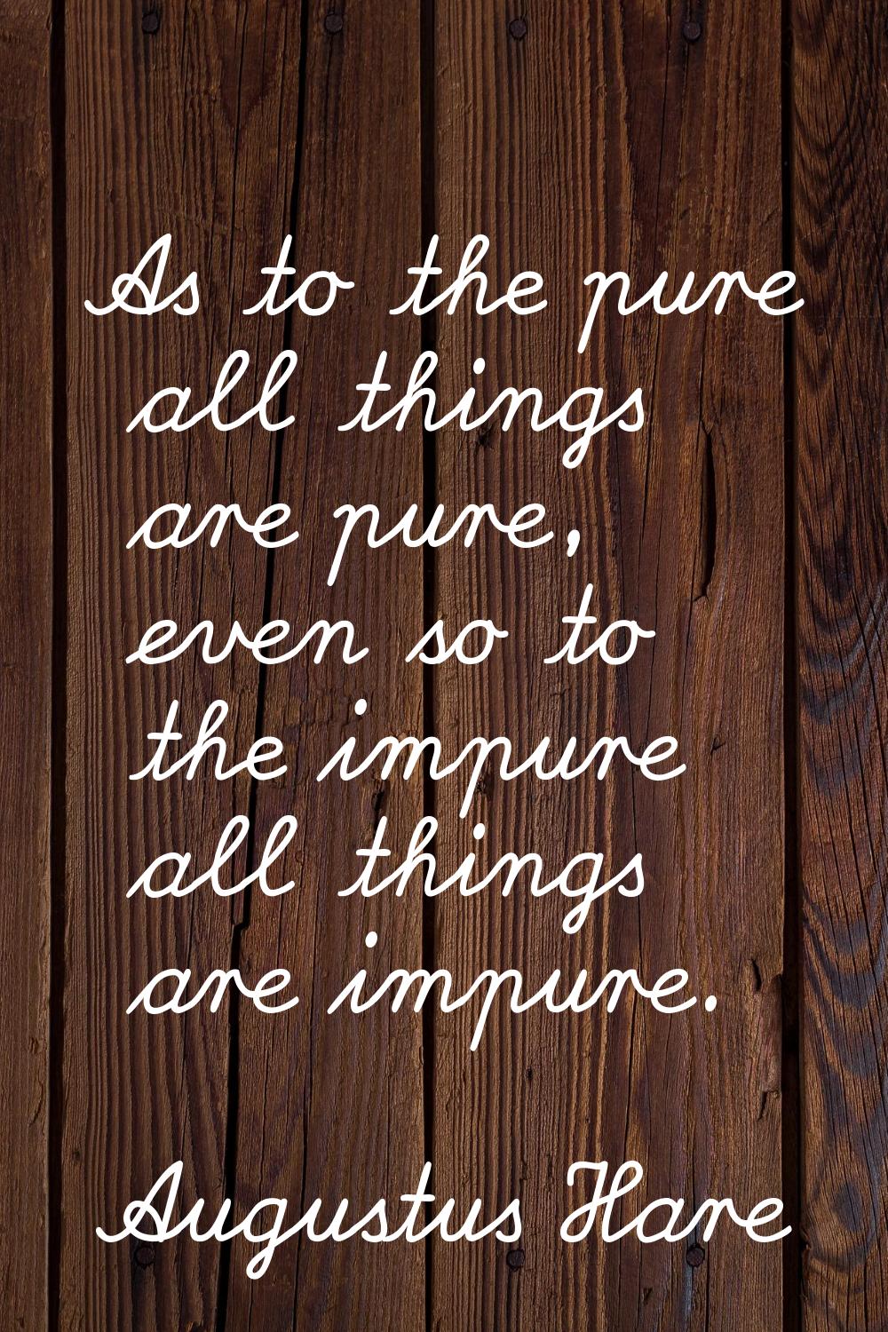 As to the pure all things are pure, even so to the impure all things are impure.