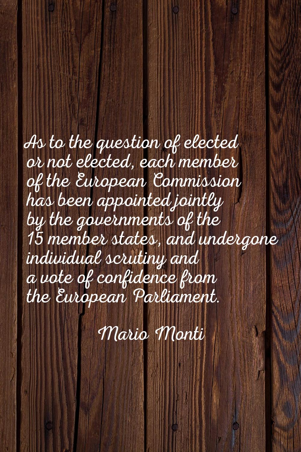 As to the question of elected or not elected, each member of the European Commission has been appoi