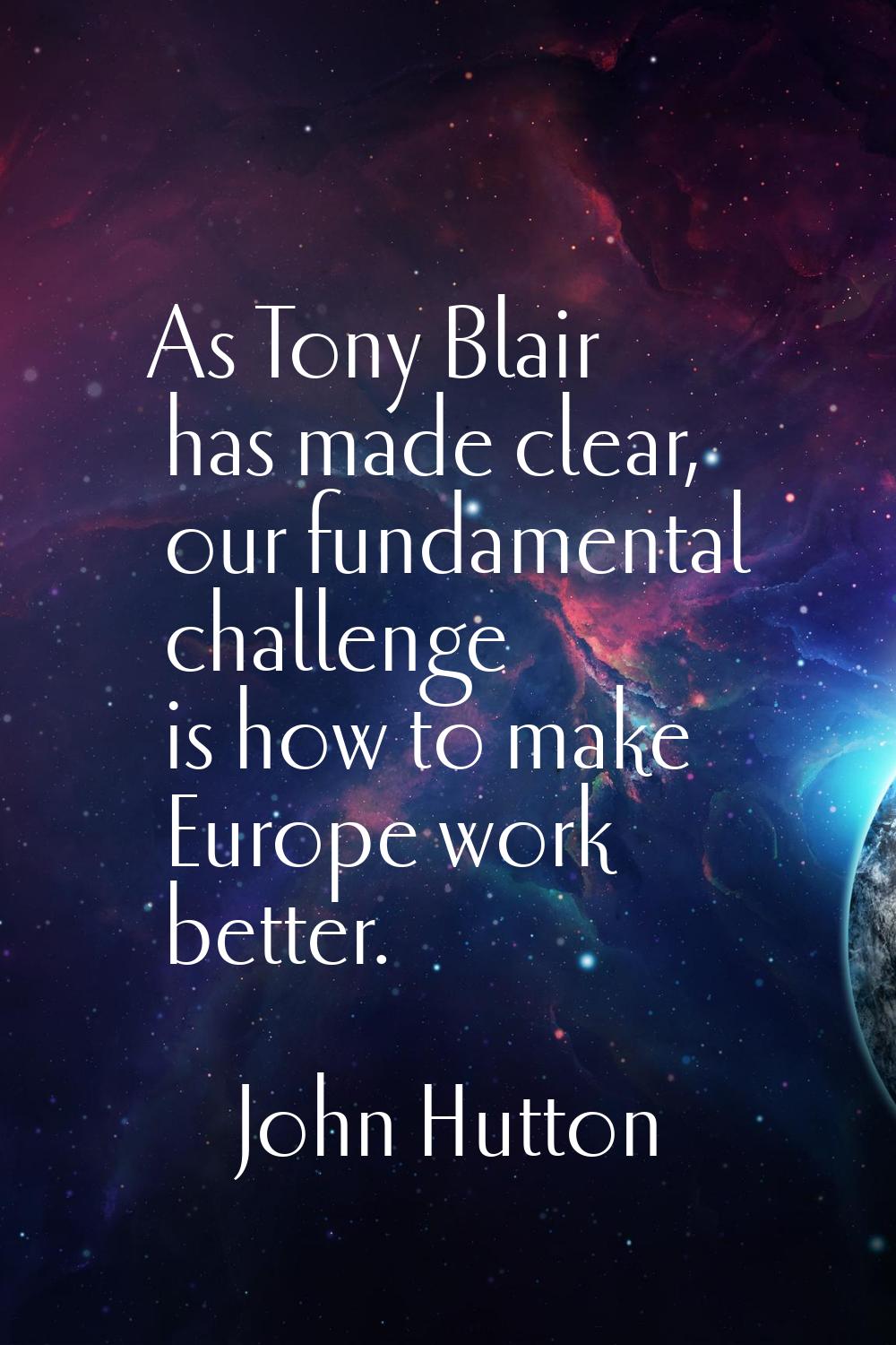 As Tony Blair has made clear, our fundamental challenge is how to make Europe work better.