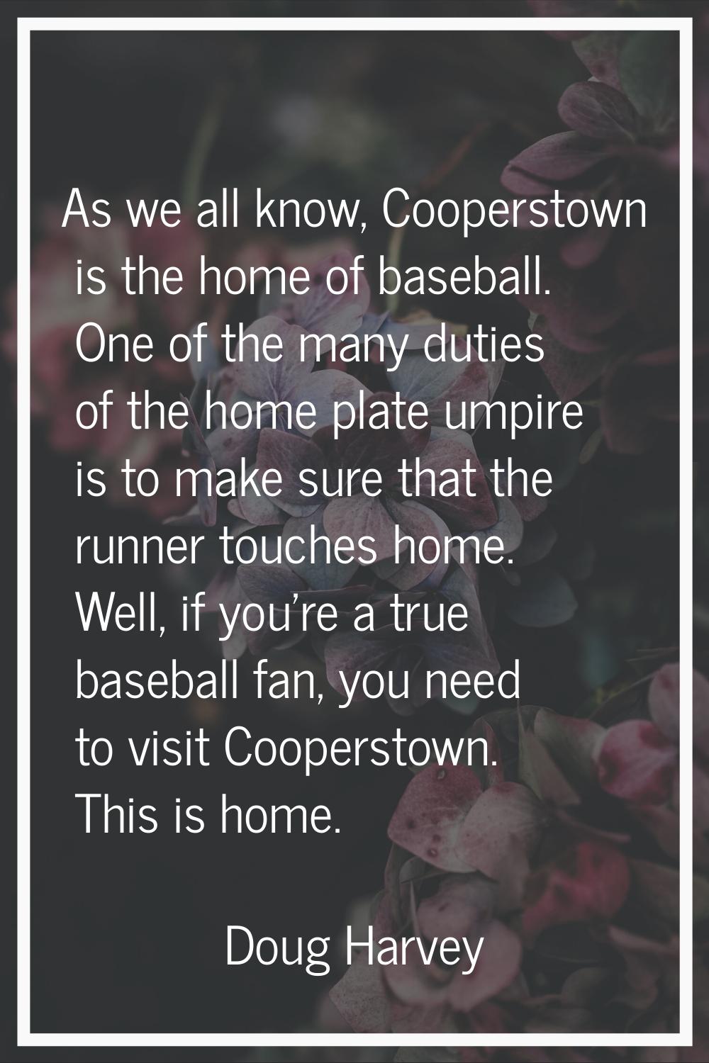 As we all know, Cooperstown is the home of baseball. One of the many duties of the home plate umpir