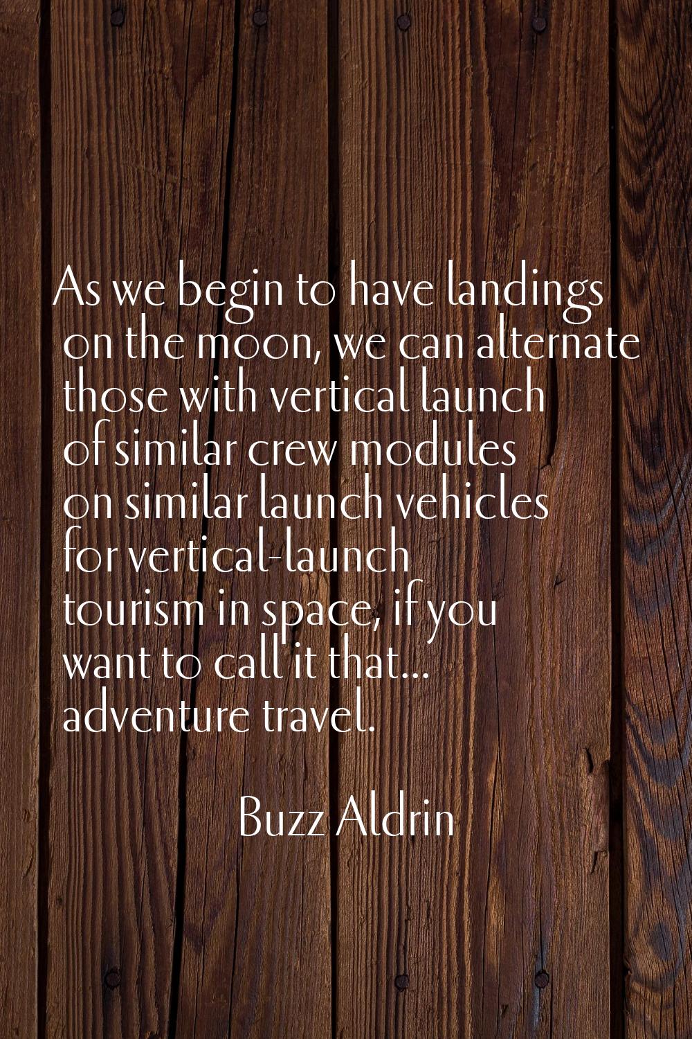 As we begin to have landings on the moon, we can alternate those with vertical launch of similar cr