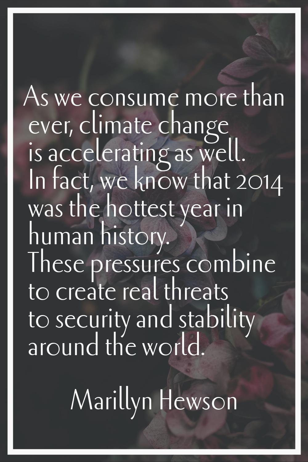 As we consume more than ever, climate change is accelerating as well. In fact, we know that 2014 wa