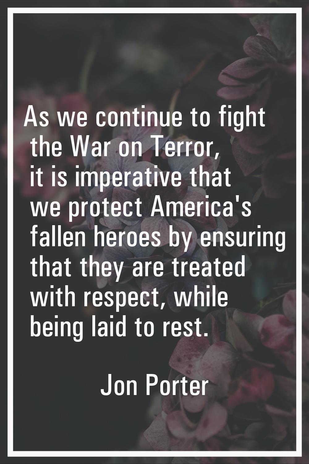 As we continue to fight the War on Terror, it is imperative that we protect America's fallen heroes