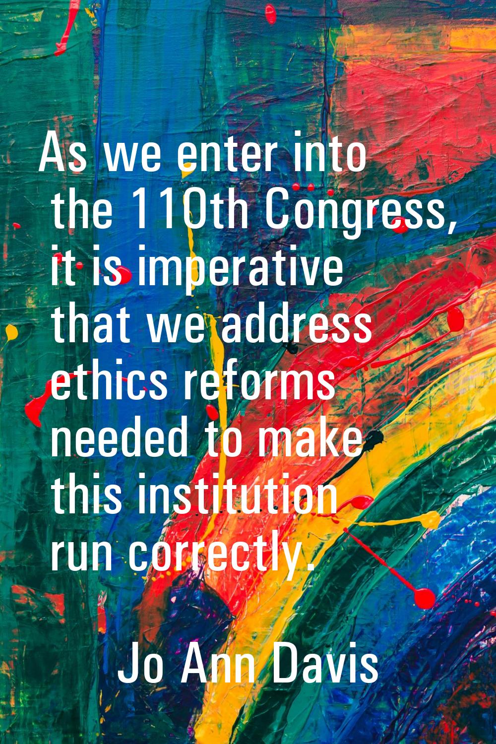 As we enter into the 110th Congress, it is imperative that we address ethics reforms needed to make