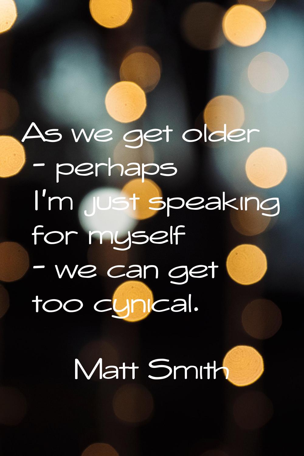 As we get older - perhaps I'm just speaking for myself - we can get too cynical.