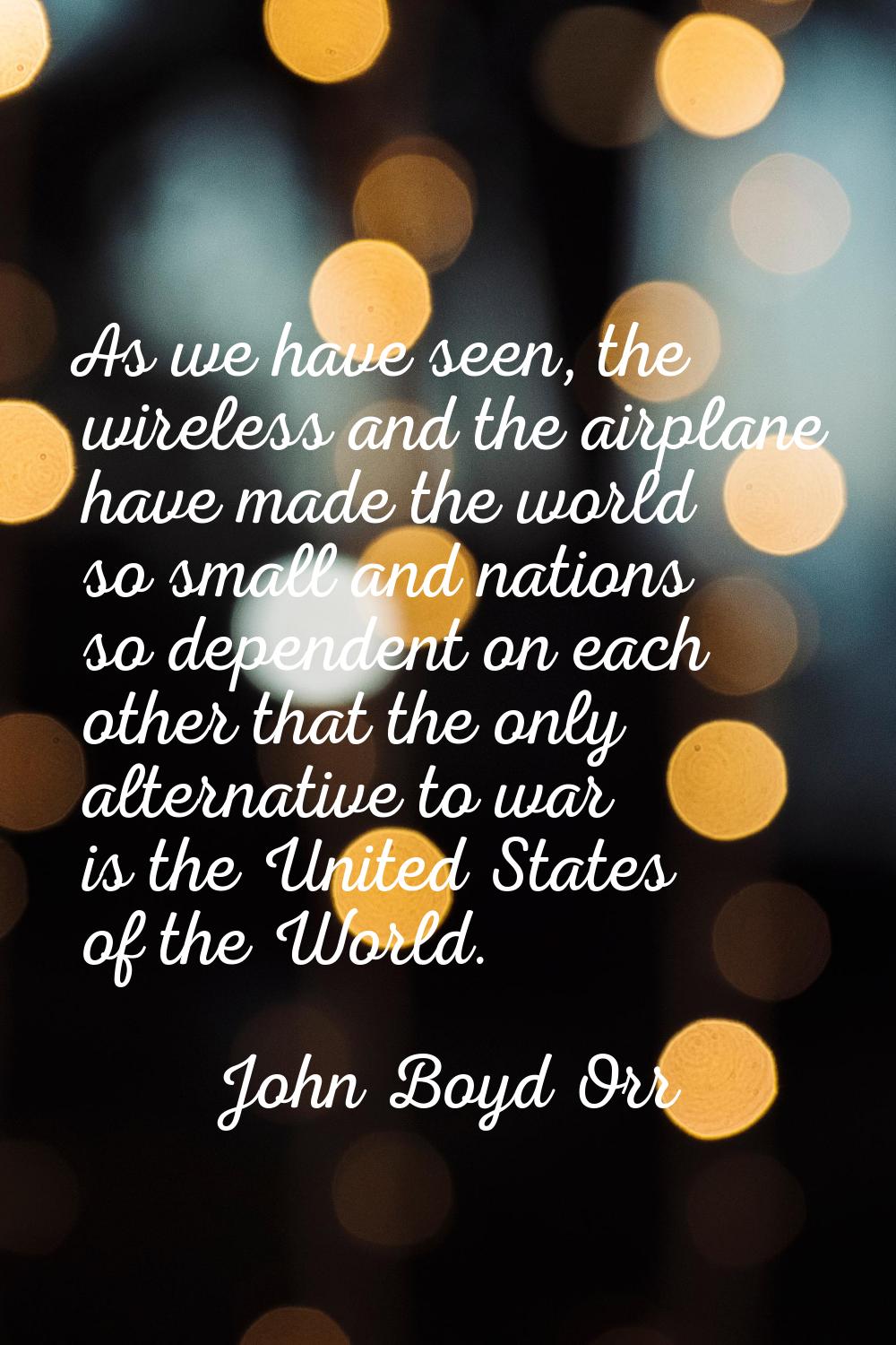 As we have seen, the wireless and the airplane have made the world so small and nations so dependen