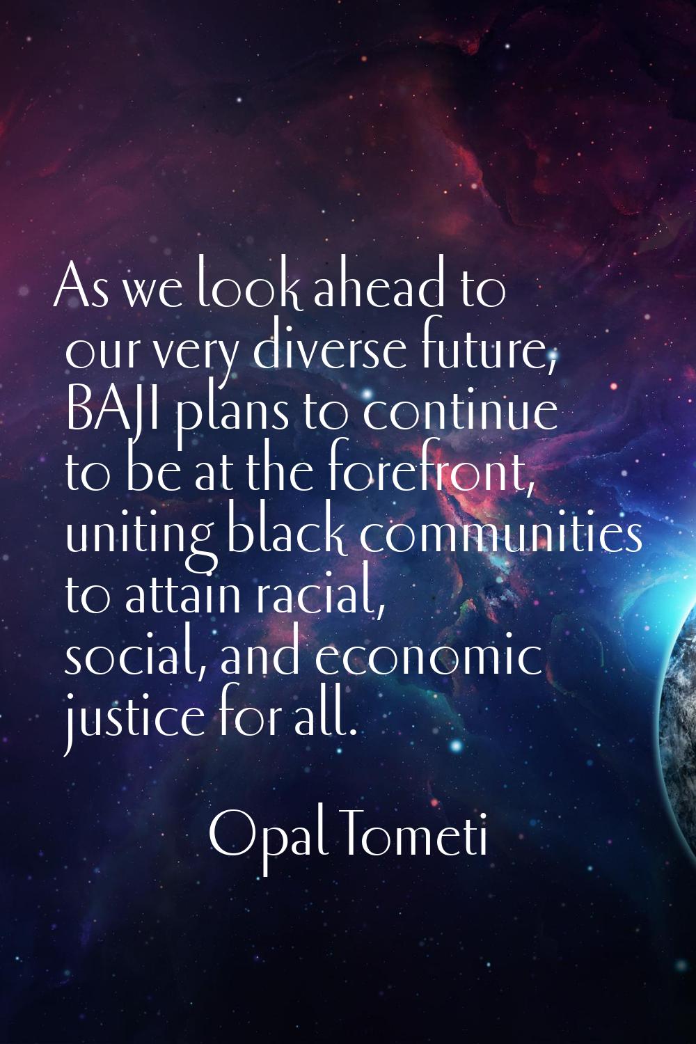 As we look ahead to our very diverse future, BAJI plans to continue to be at the forefront, uniting