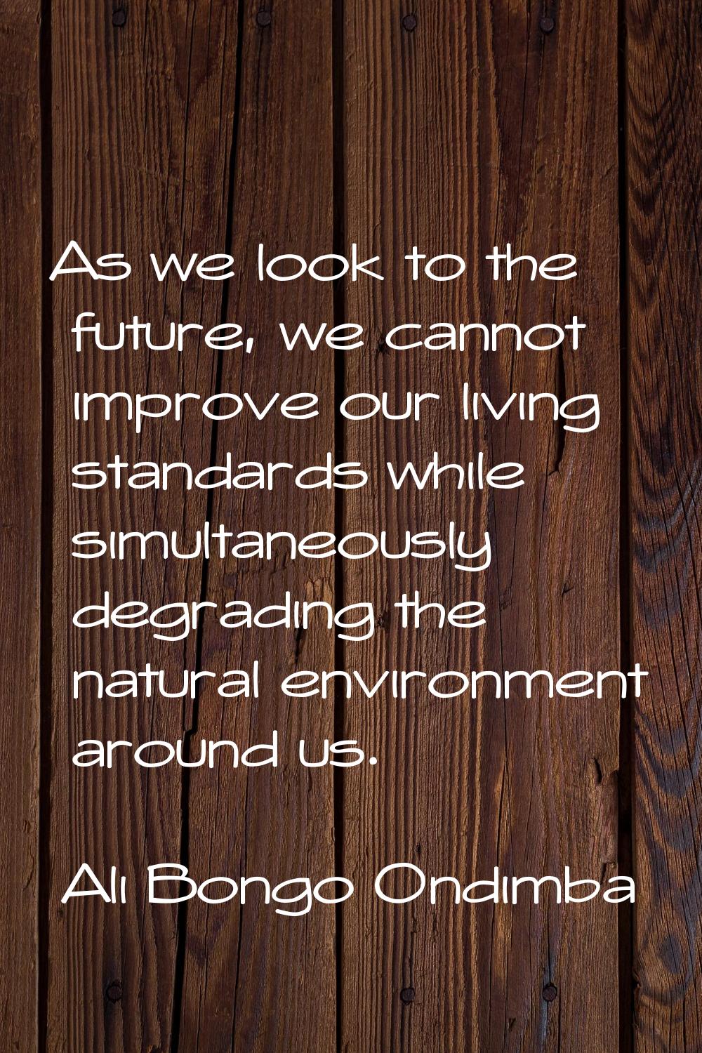 As we look to the future, we cannot improve our living standards while simultaneously degrading the