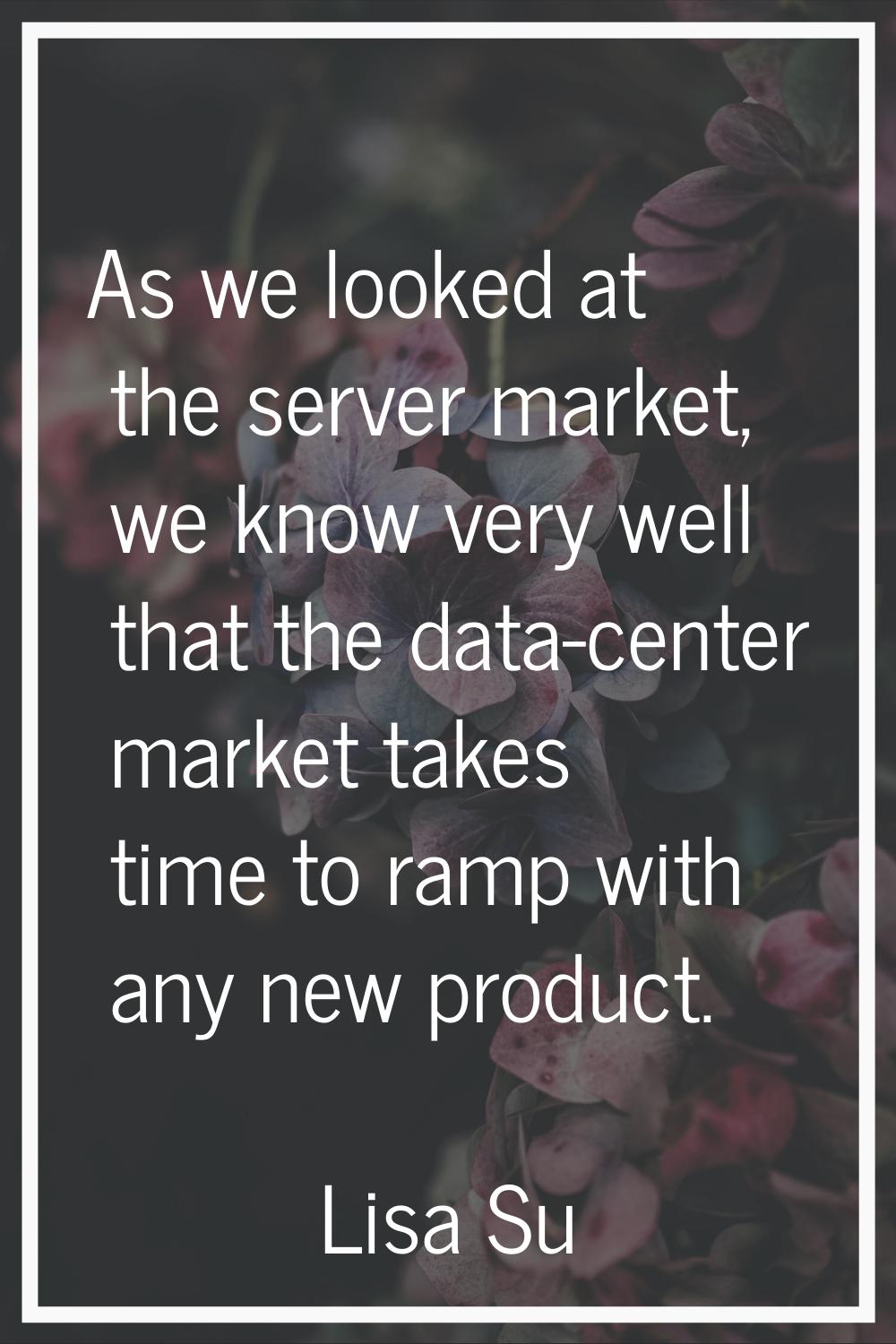 As we looked at the server market, we know very well that the data-center market takes time to ramp