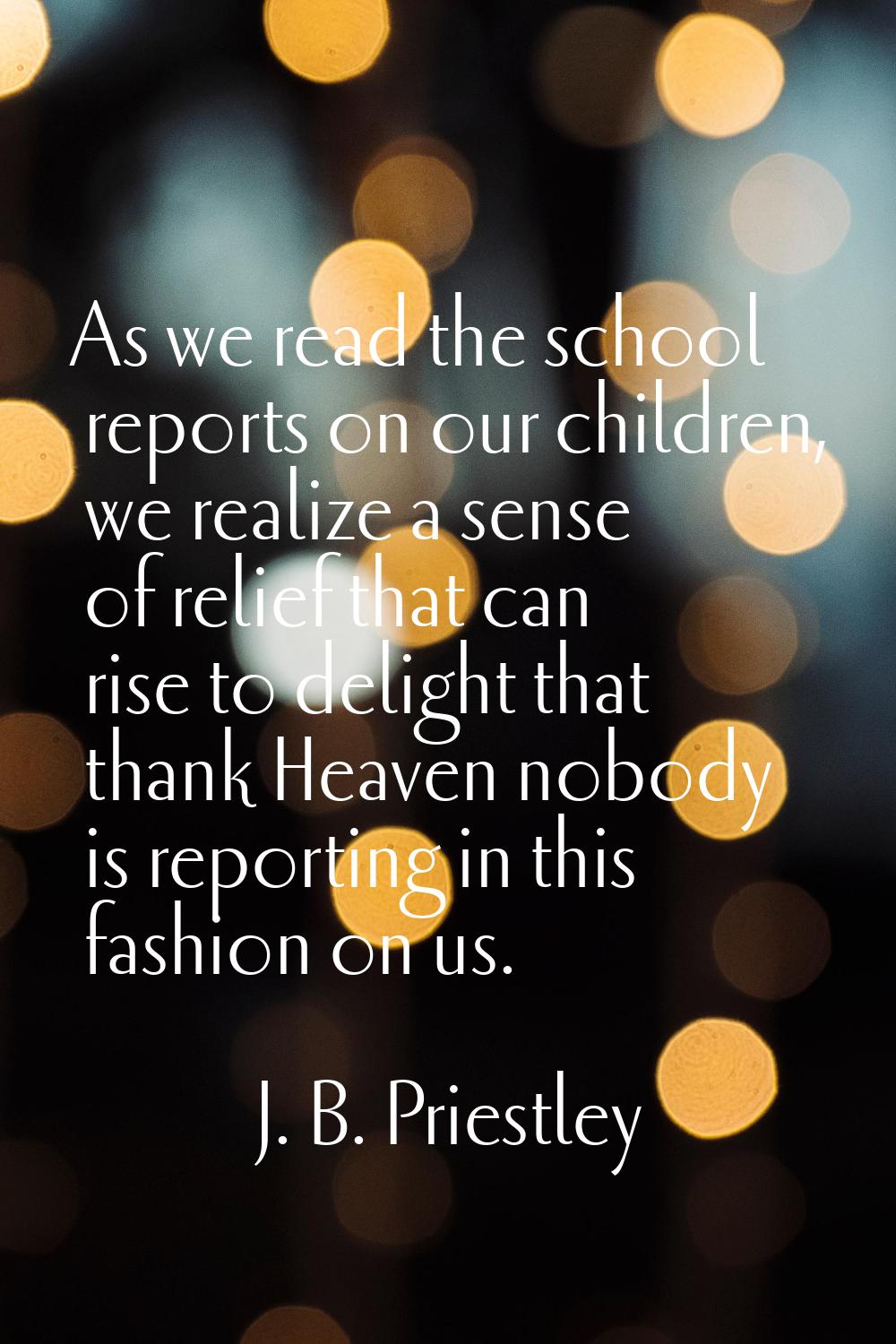 As we read the school reports on our children, we realize a sense of relief that can rise to deligh