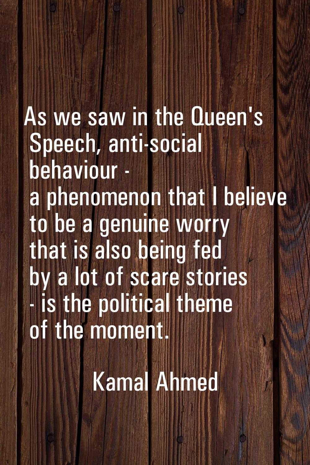 As we saw in the Queen's Speech, anti-social behaviour - a phenomenon that I believe to be a genuin