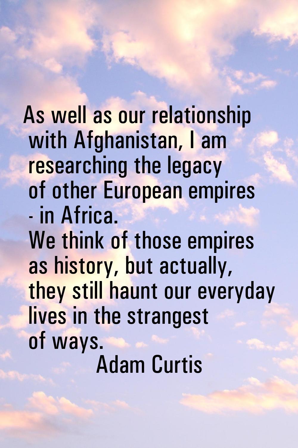 As well as our relationship with Afghanistan, I am researching the legacy of other European empires