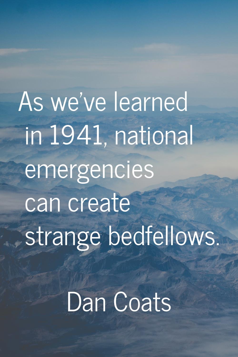 As we've learned in 1941, national emergencies can create strange bedfellows.