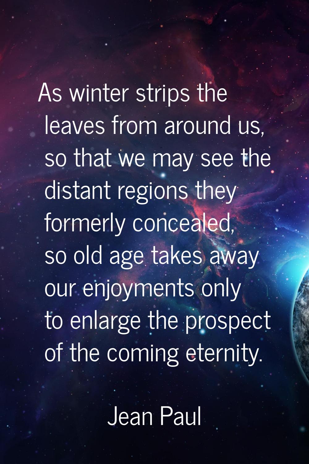 As winter strips the leaves from around us, so that we may see the distant regions they formerly co