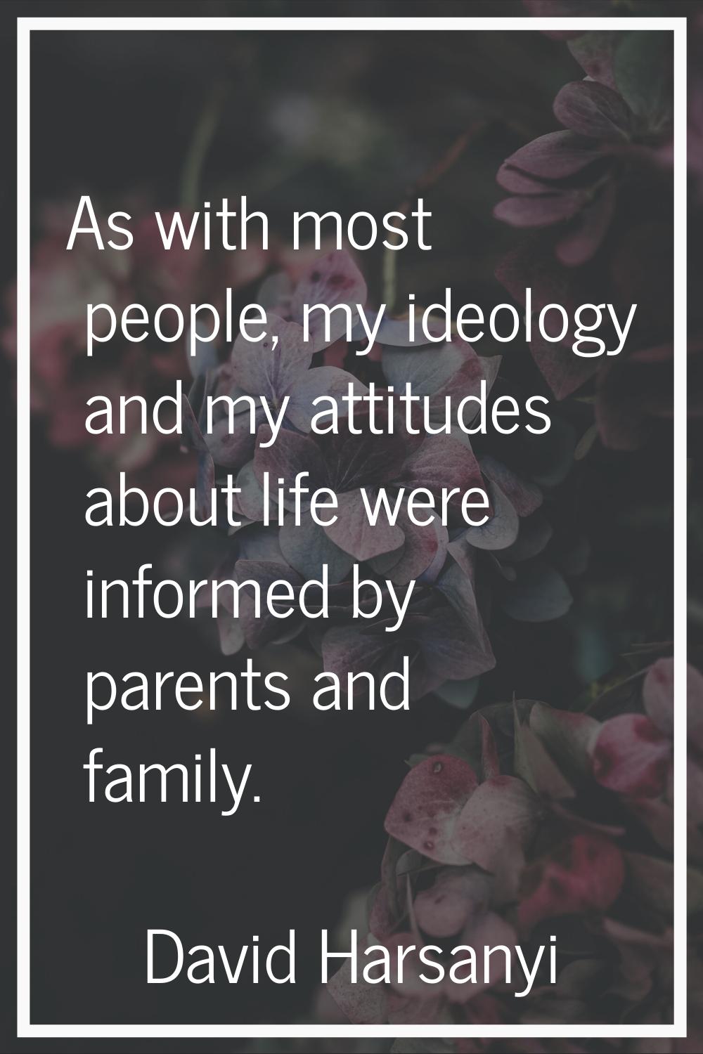 As with most people, my ideology and my attitudes about life were informed by parents and family.