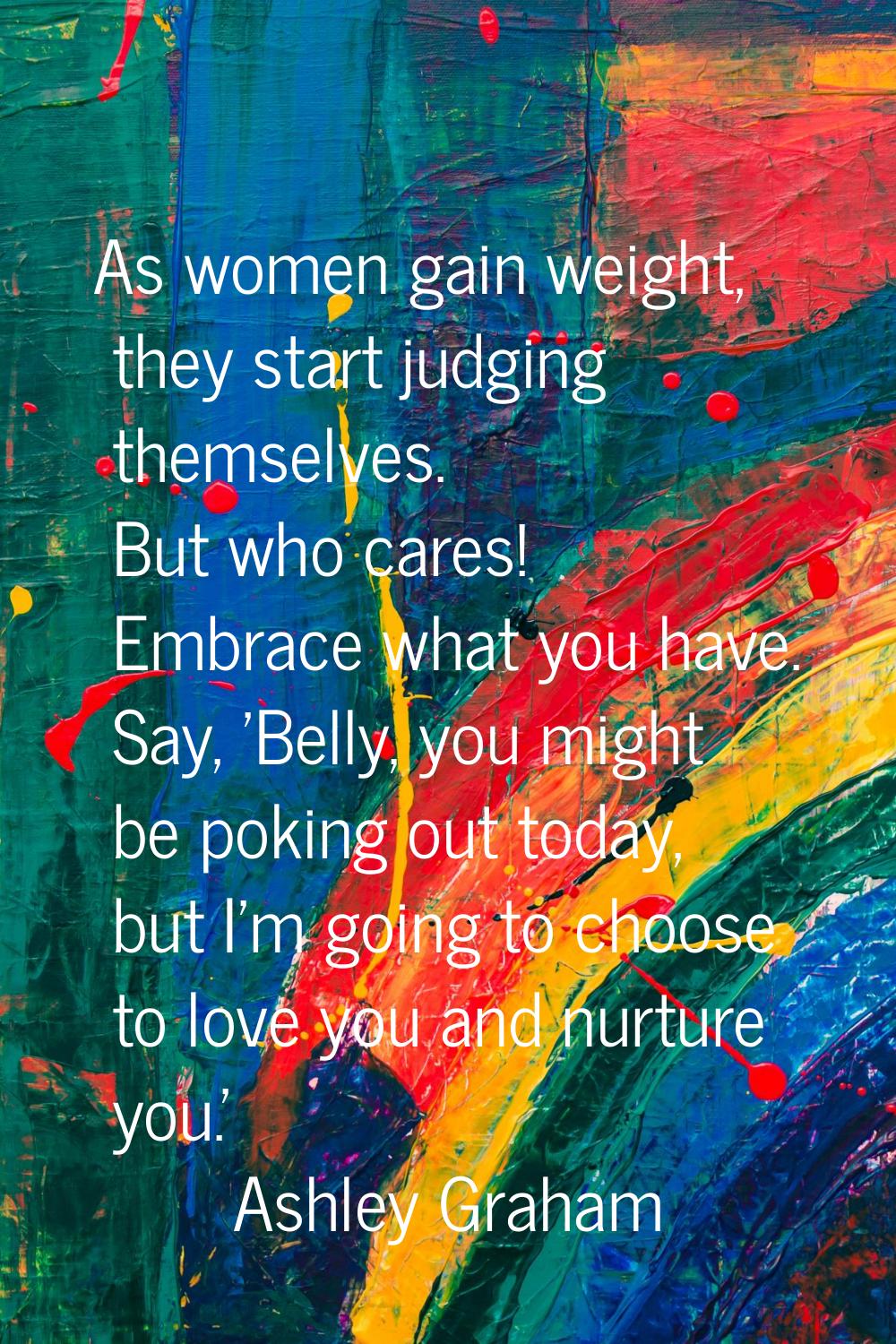 As women gain weight, they start judging themselves. But who cares! Embrace what you have. Say, 'Be