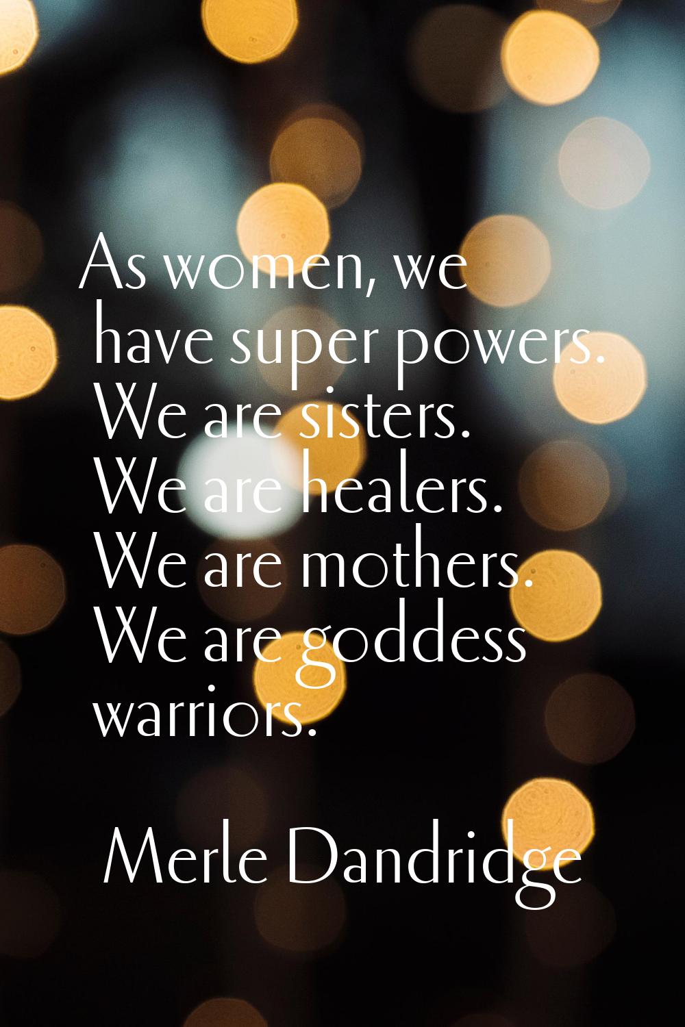 As women, we have super powers. We are sisters. We are healers. We are mothers. We are goddess warr