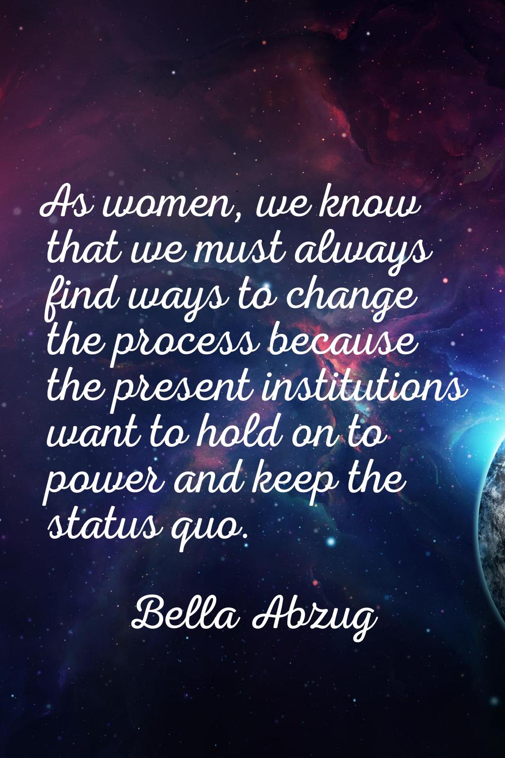 As women, we know that we must always find ways to change the process because the present instituti