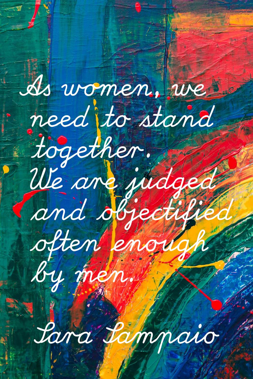 As women, we need to stand together. We are judged and objectified often enough by men.