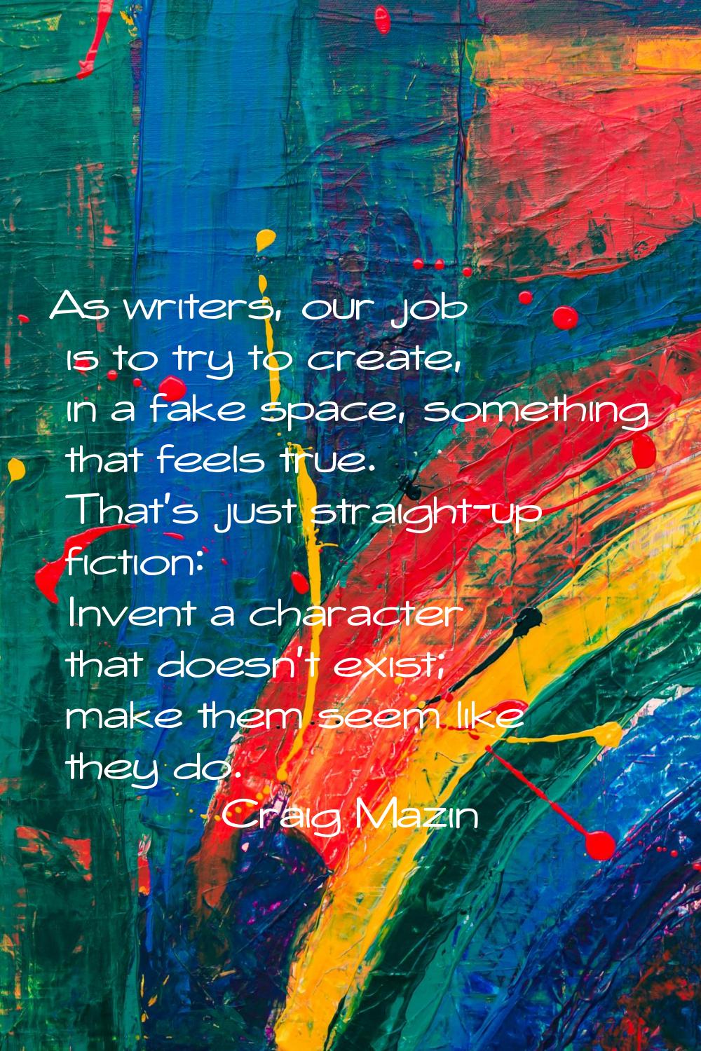 As writers, our job is to try to create, in a fake space, something that feels true. That's just st